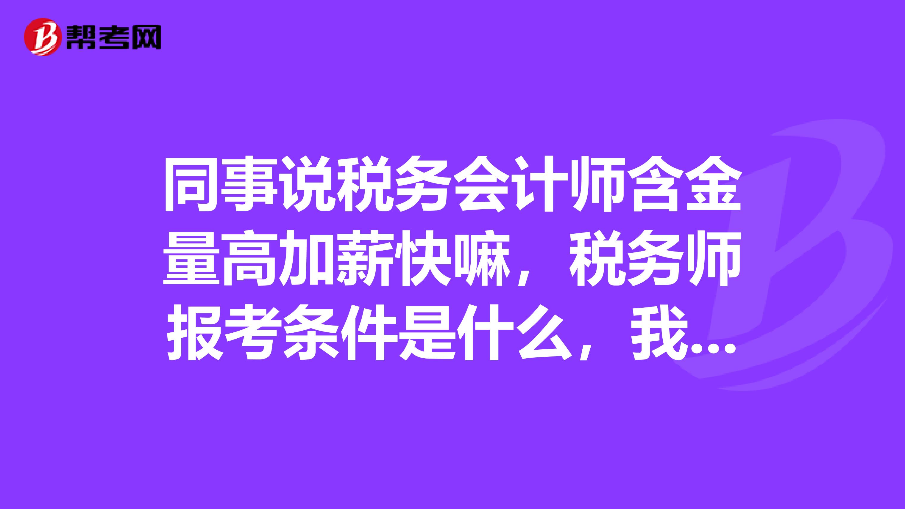同事说税务会计师含金量高加薪快嘛,税务师报考条件是什么,我是云南师范大学毕业的考生