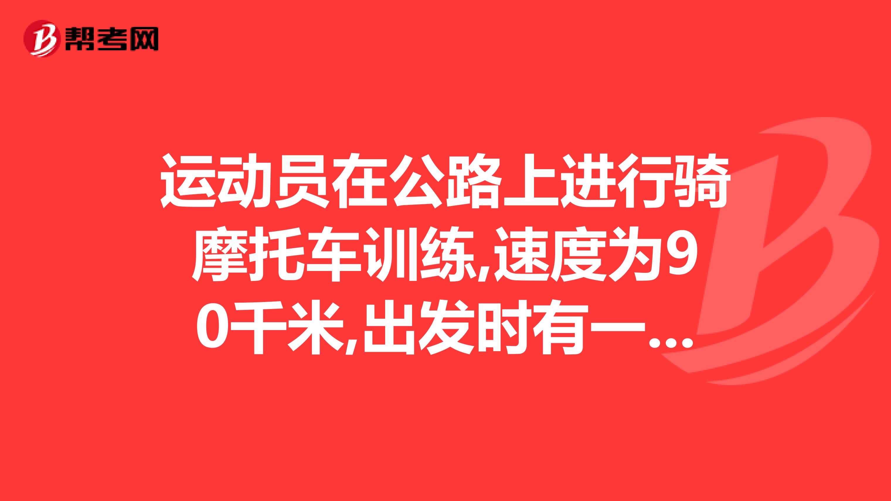 运动员在公路上进行骑摩托车训练,速度为90千米,出发时有一辆公共汽车和摩托车同时