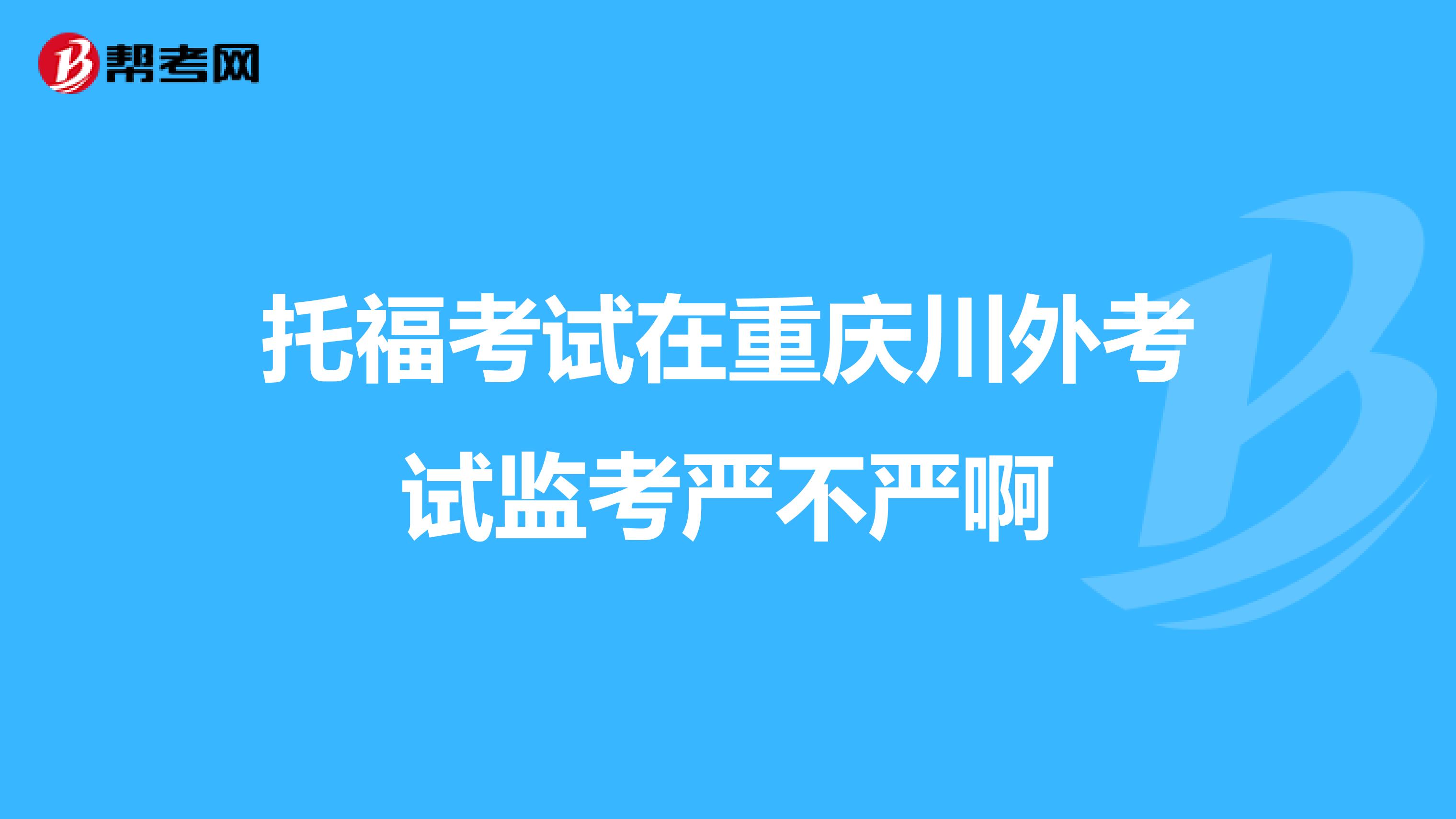 托福考试在重庆川外考试监考严不严啊