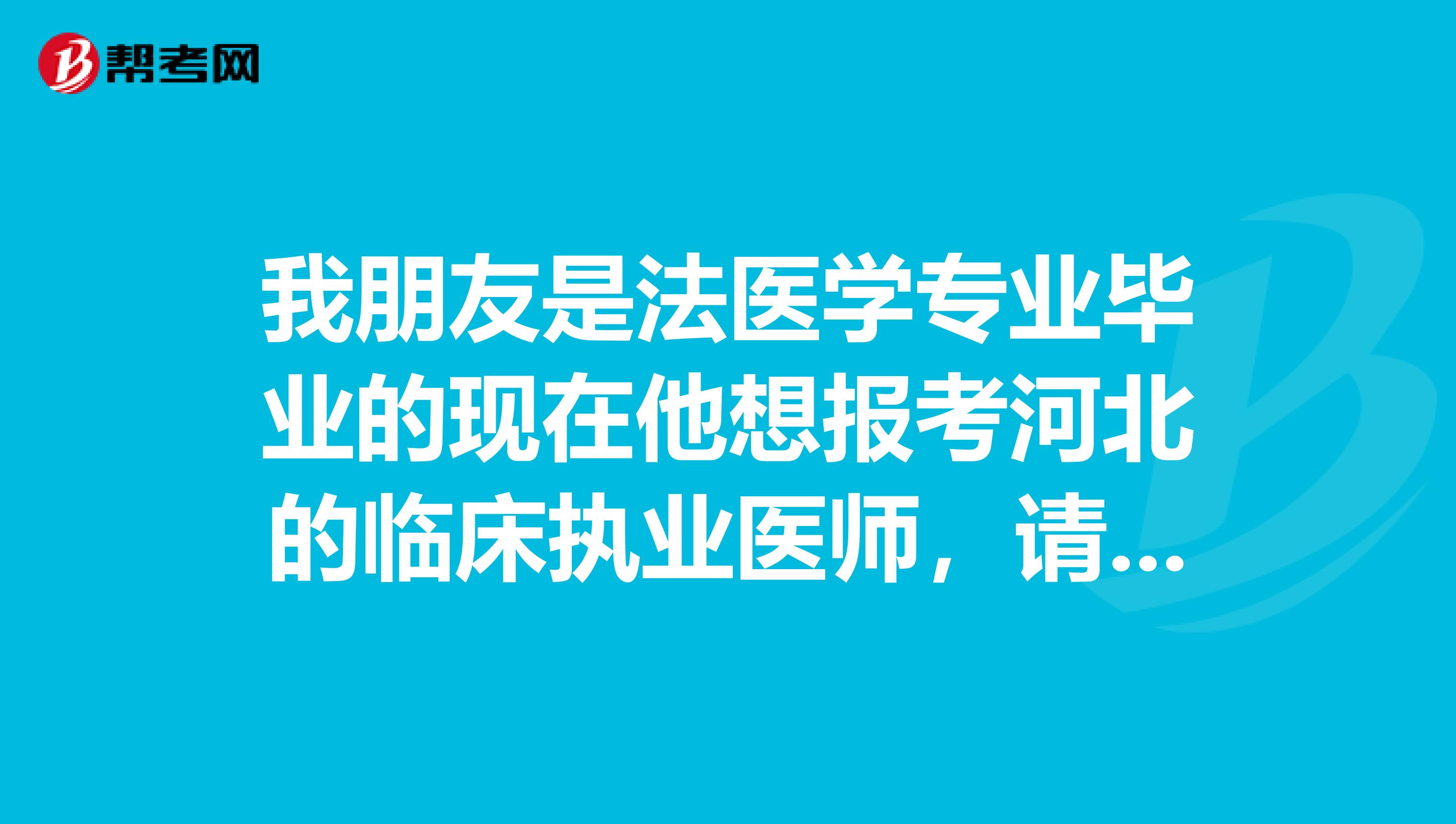 我朋友是法医学专业毕业的现在他想报考河北的临床执业医师，请他他的专业可以报考吗？