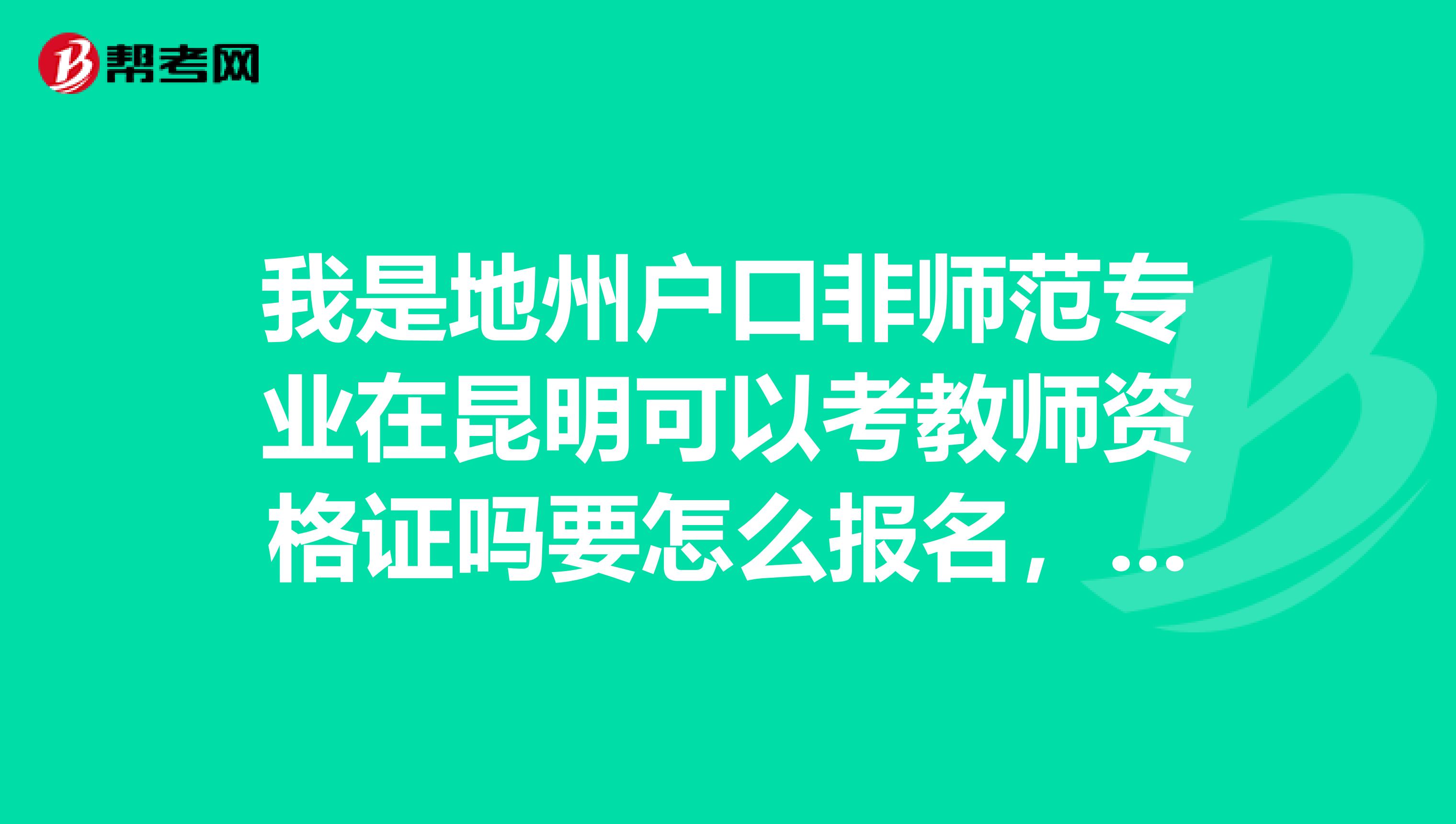 我是地州户口非师范专业在昆明可以考教师资格证吗要怎么报名，在那报，考哪几科，书买那几本