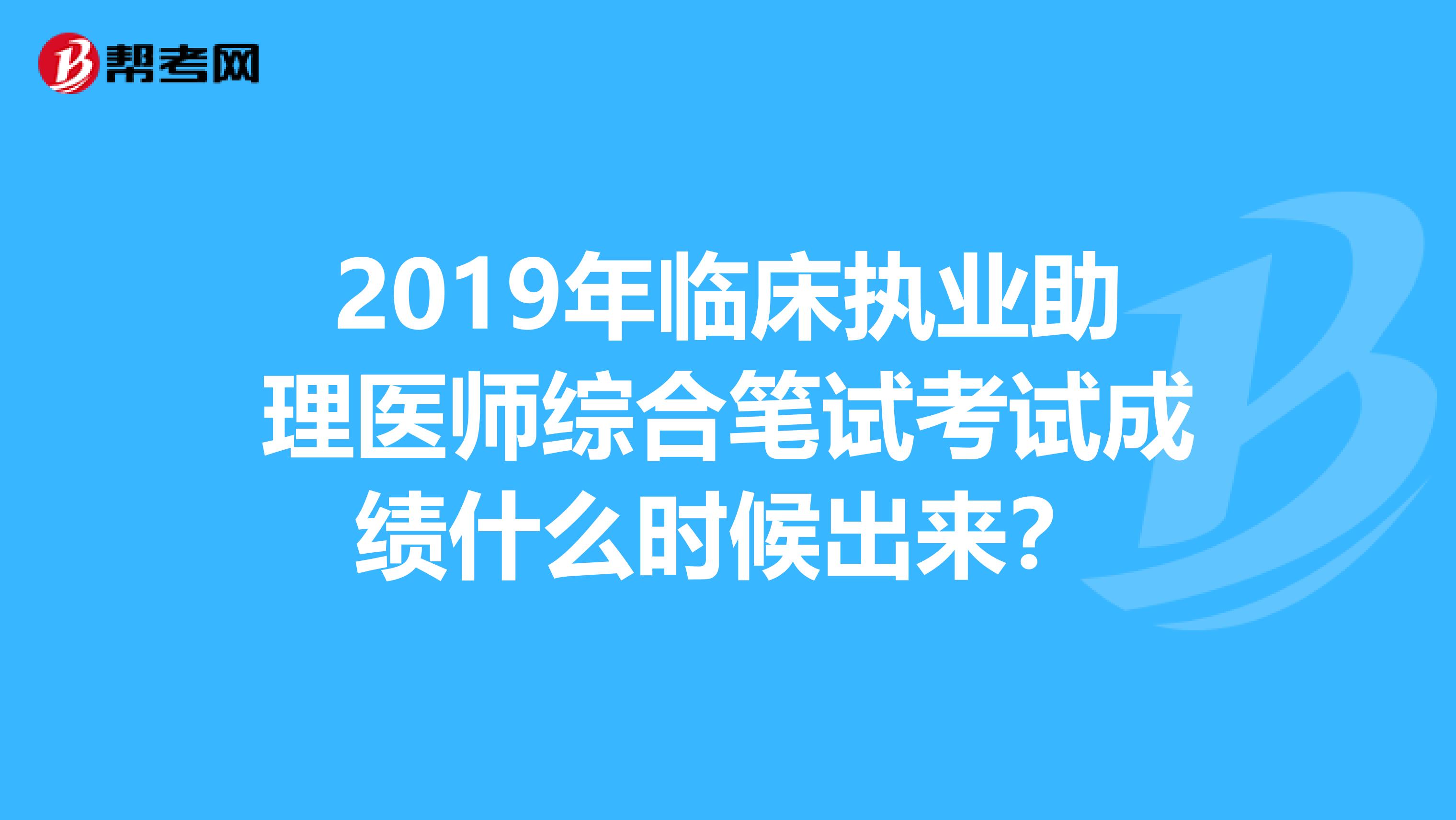 2019年临床执业助理医师综合笔试考试成绩什么时候出来？
