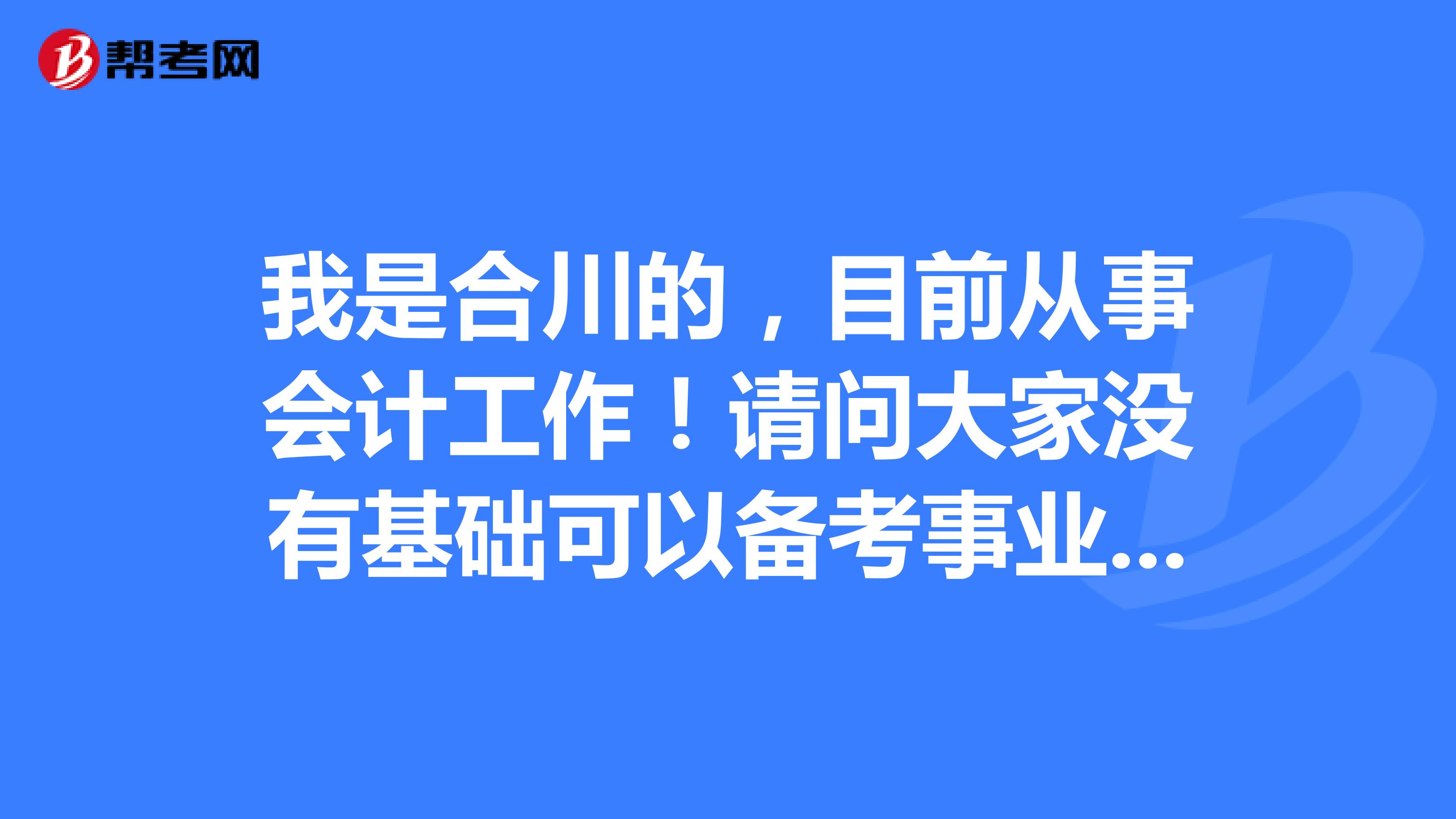 我是合川的，目前从事会计工作！请问大家没有基础可以备考事业单位考试吗？