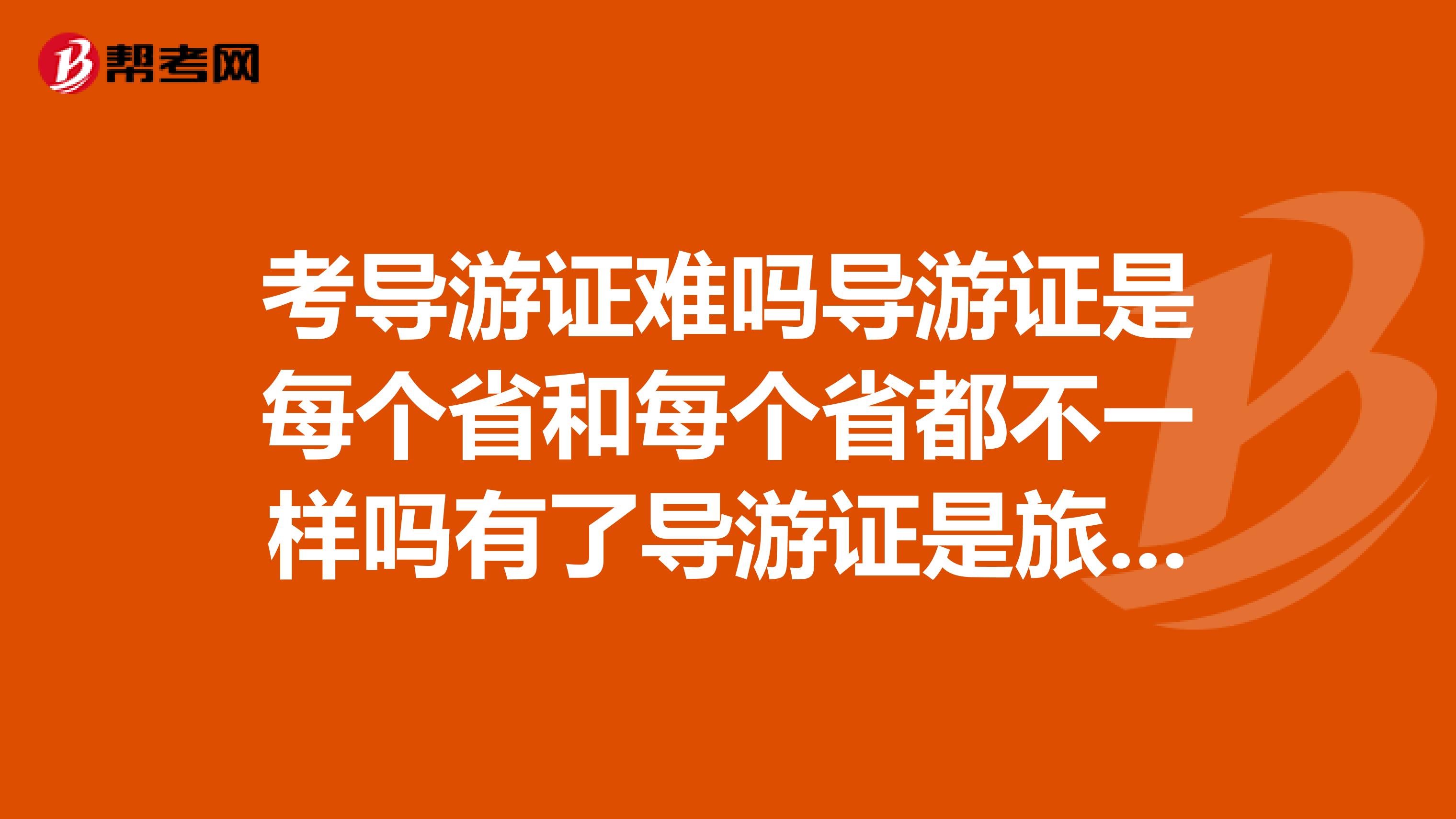 考导游证难吗导游证是每个省和每个省都不一样吗有了导游证是旅游景点的门票不花钱吗