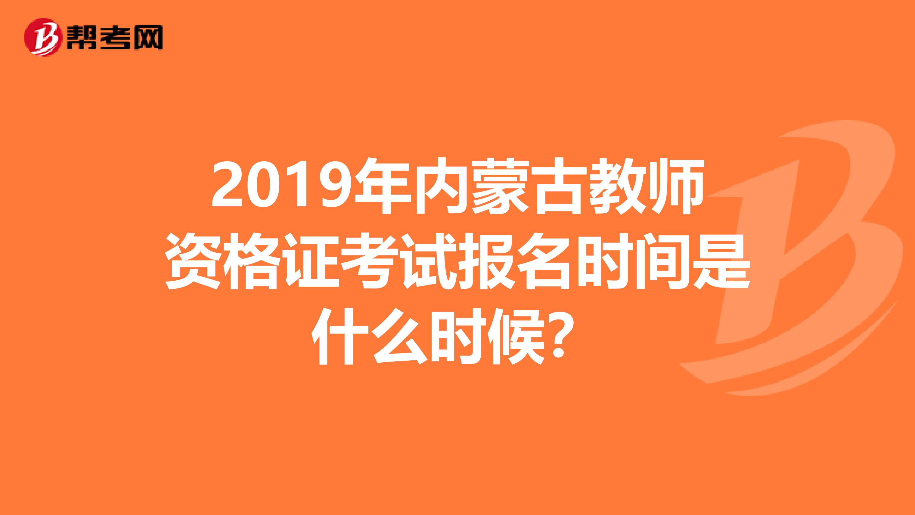 2019年内蒙古教师资格证考试报名时间是什么时候？