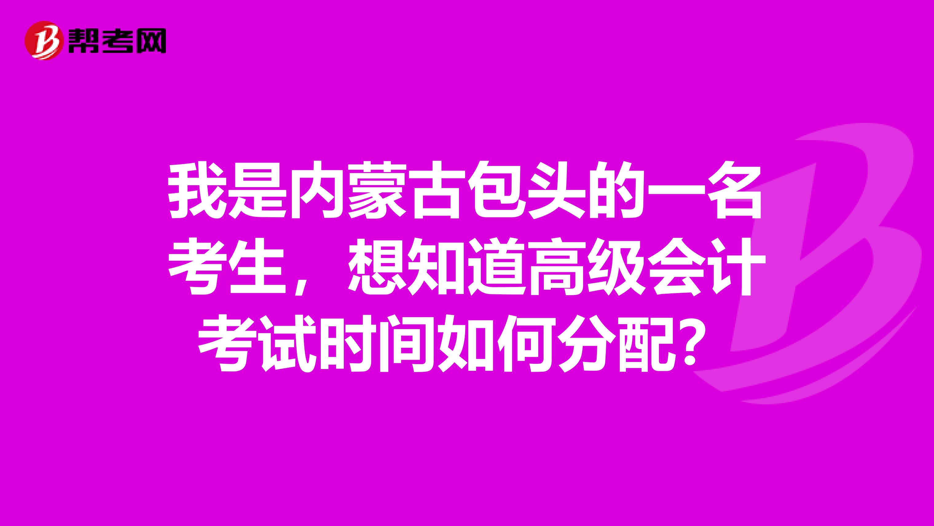 我是内蒙古包头的一名考生，想知道高级会计考试时间如何分配？