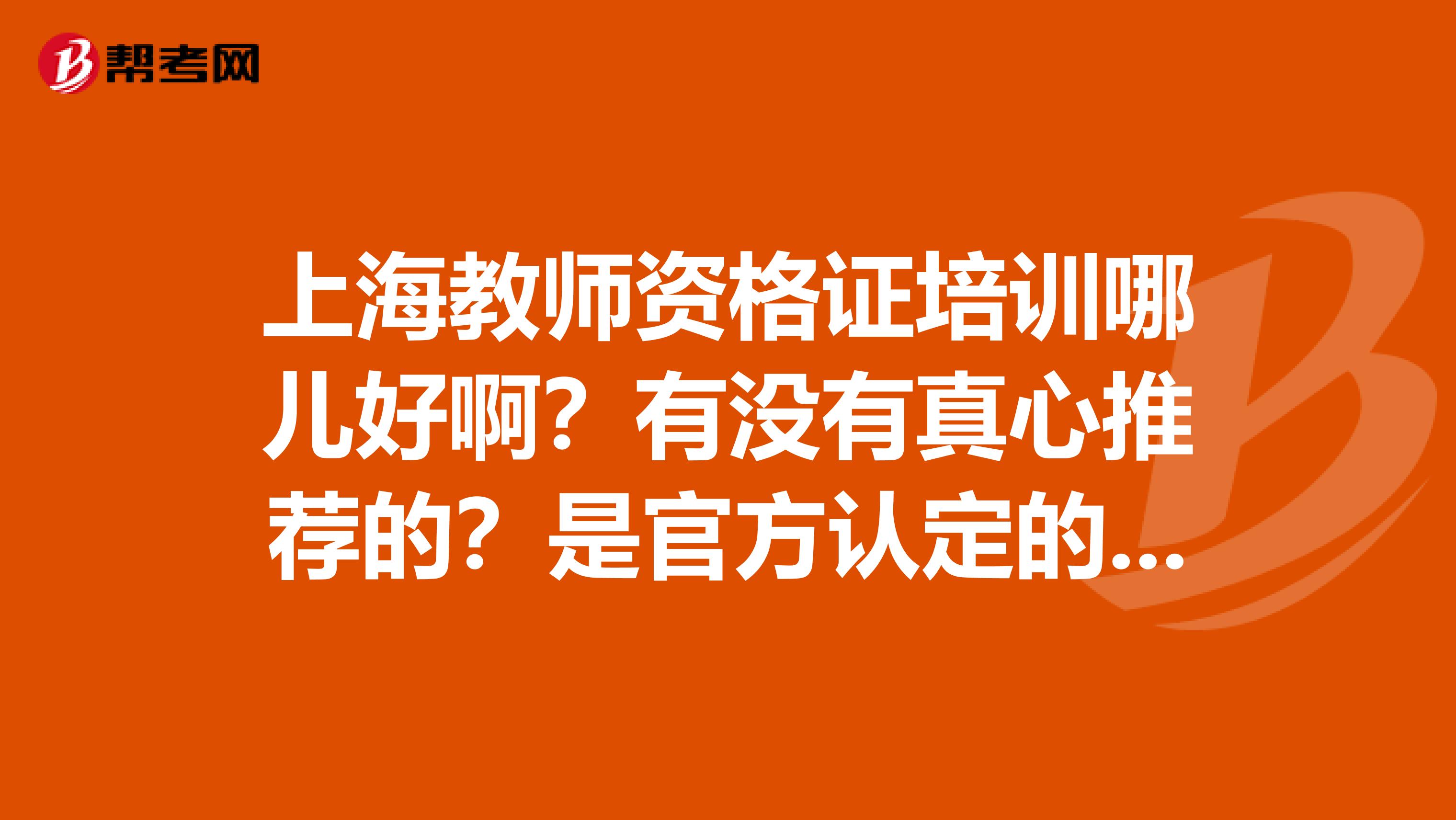 上海教师资格证培训哪儿好啊？有没有真心推荐的？是官方认定的好还是培训机构好？求过急