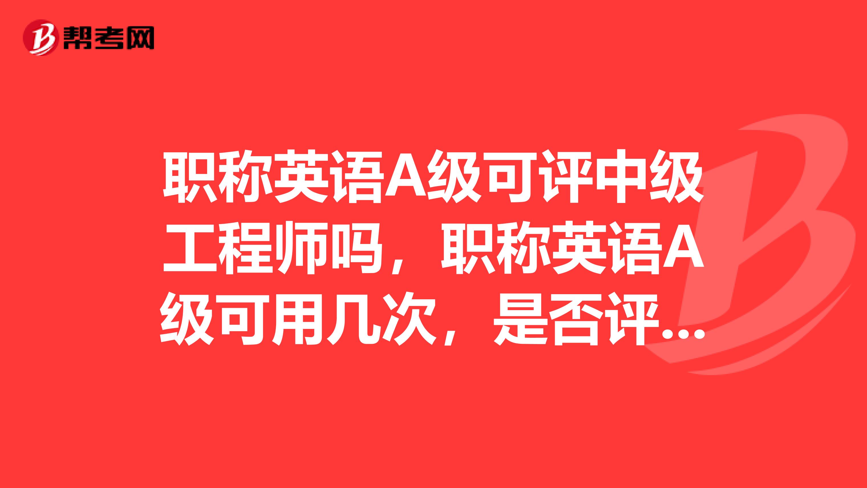 职称英语A级可评中级工程师吗，职称英语A级可用几次，是否评定职称时只能使用一次，使用完成后不可再次用
