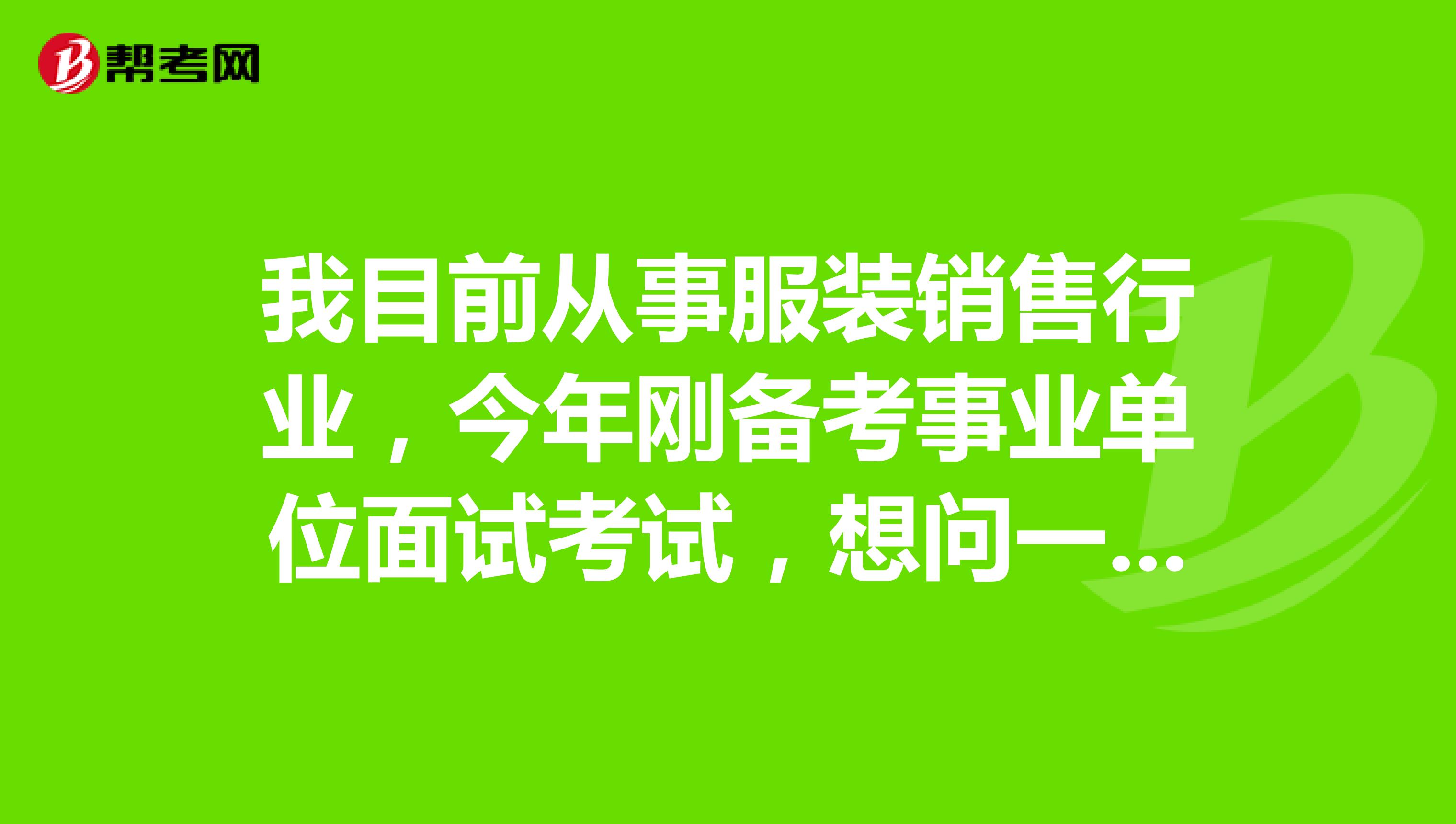 我目前从事服装销售行业,今年刚备考事业单位面试考试,想问一下大家有没有什么热门的知识点?知识点太多了太难背了!