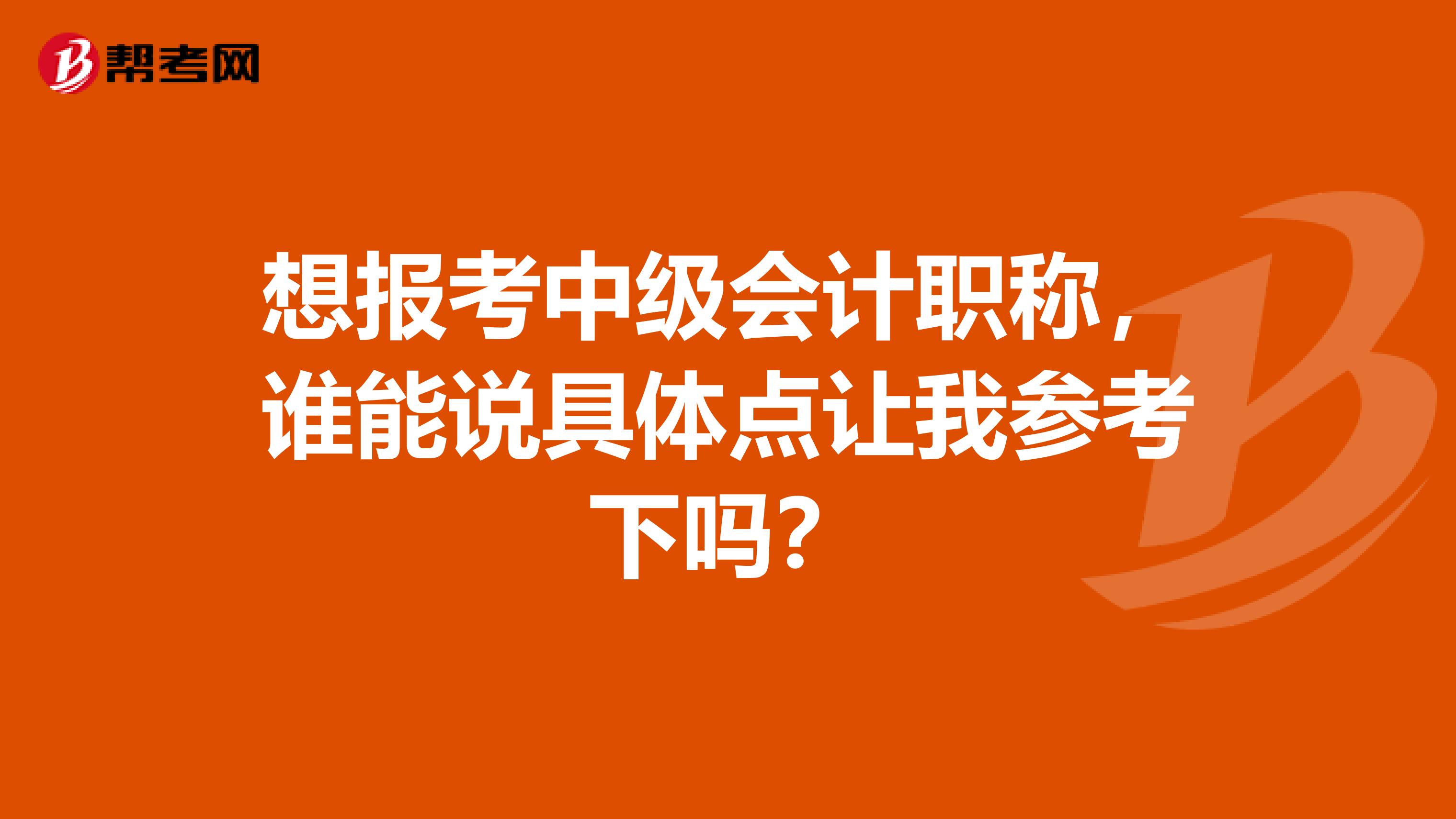 想报考中级会计职称,谁能说具体点让我参考下吗?