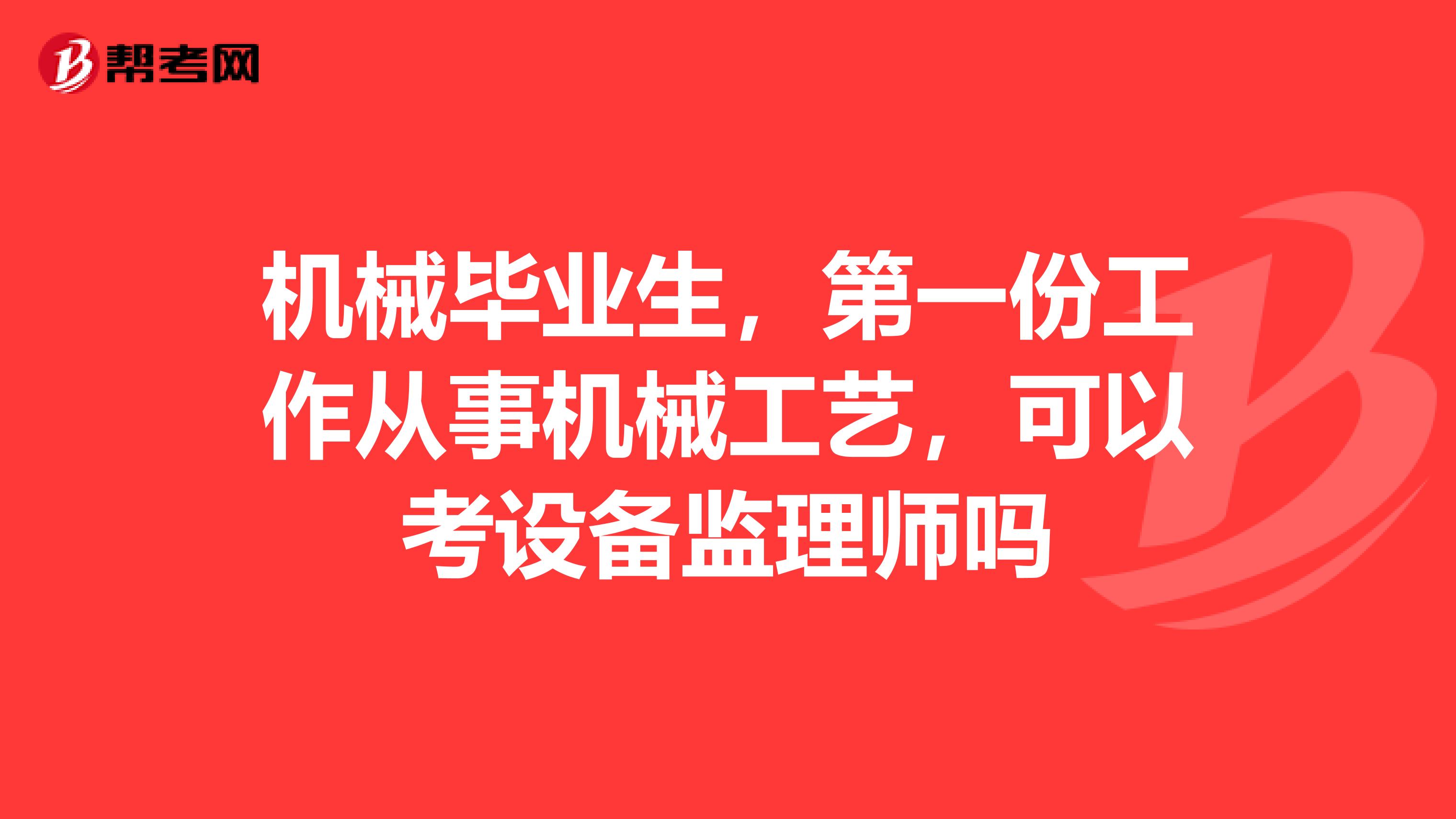 机械毕业生，第一份工作从事机械工艺，可以考设备监理师吗