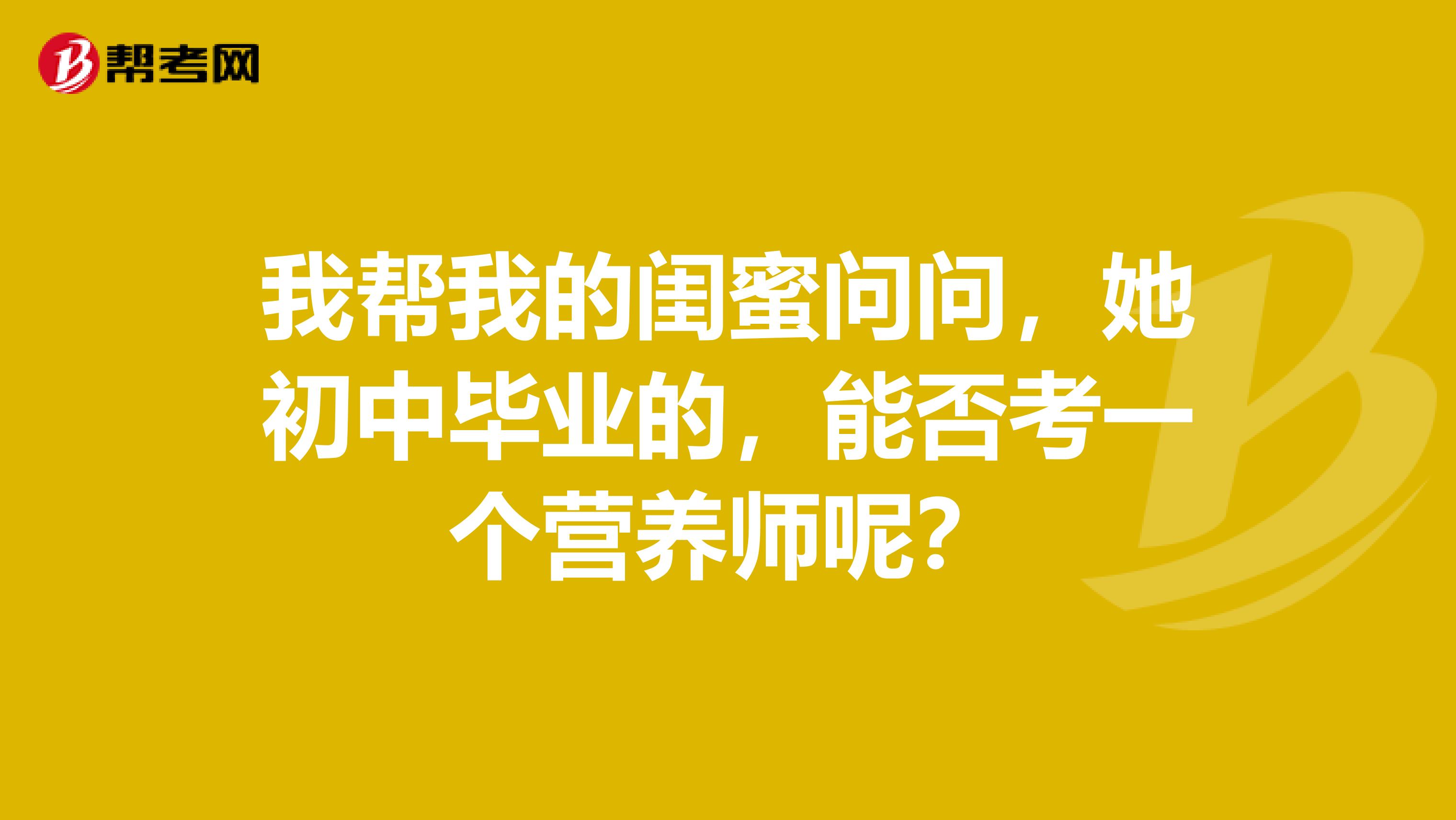 我帮我的闺蜜问问，她初中毕业的，能否考一个营养师呢？