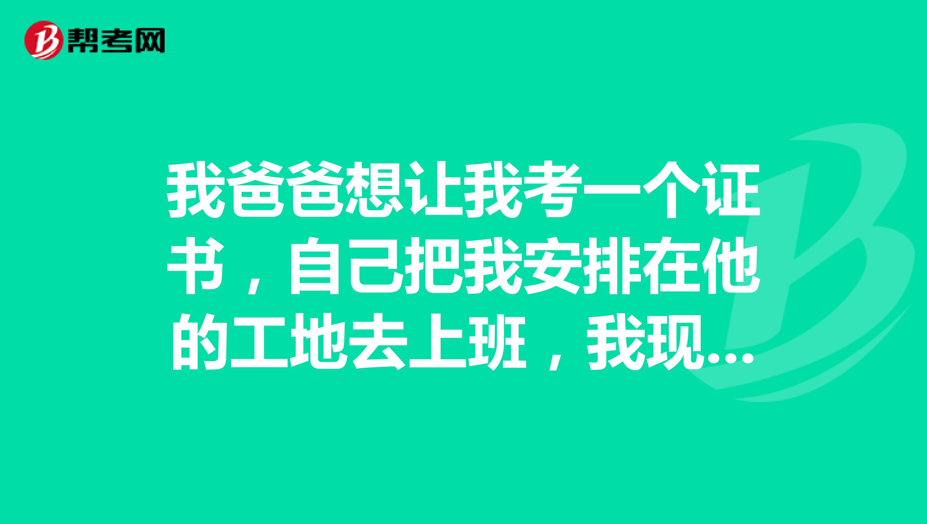 我爸爸想让我考一个证书,自己把我安排在他的工地去上班,我现在纠结是考施工员还是材料员呢?