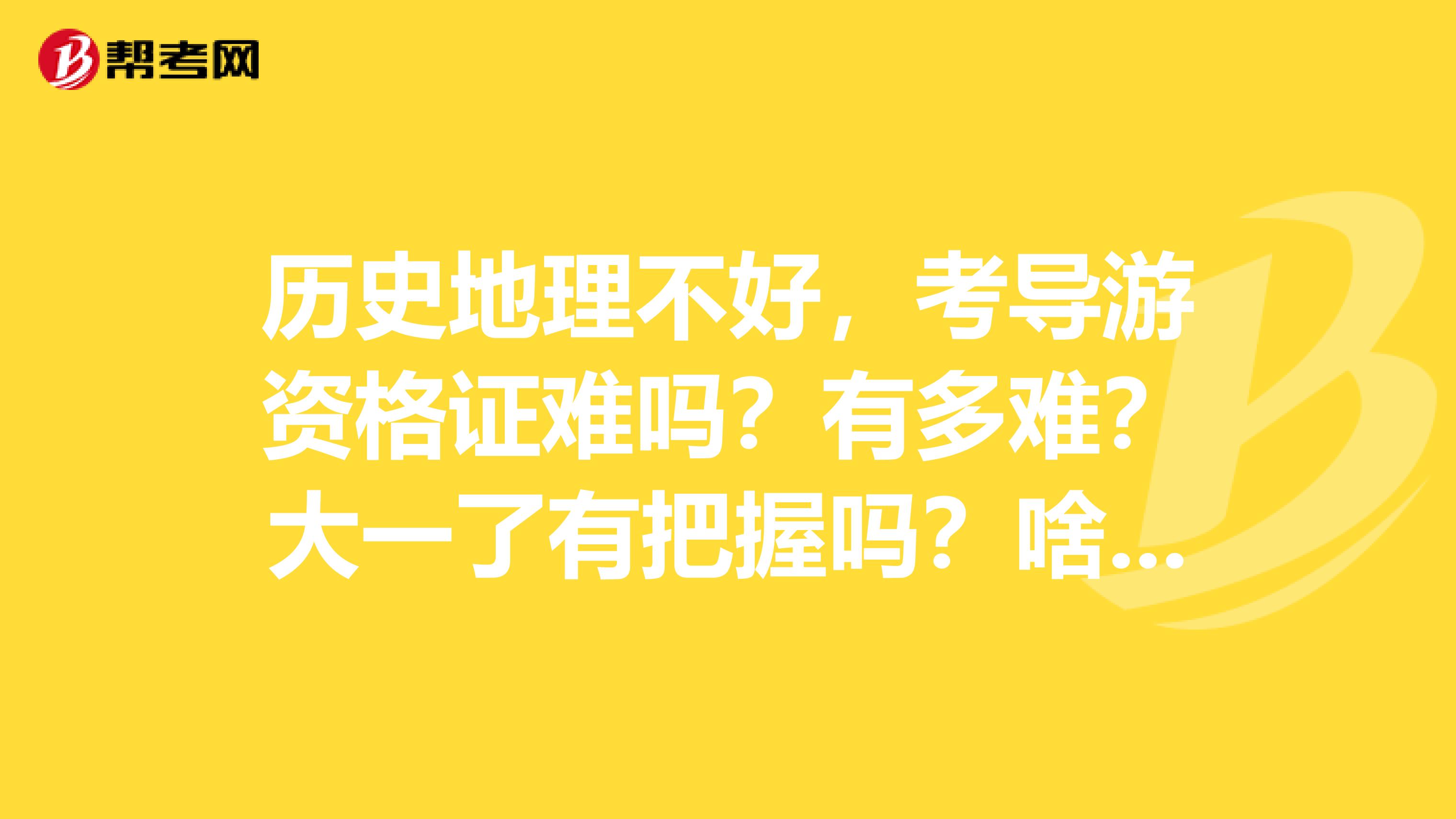 历史地理不好,考导游资格证难吗?有多难?大一了有把握吗?啥时候最适合考这?