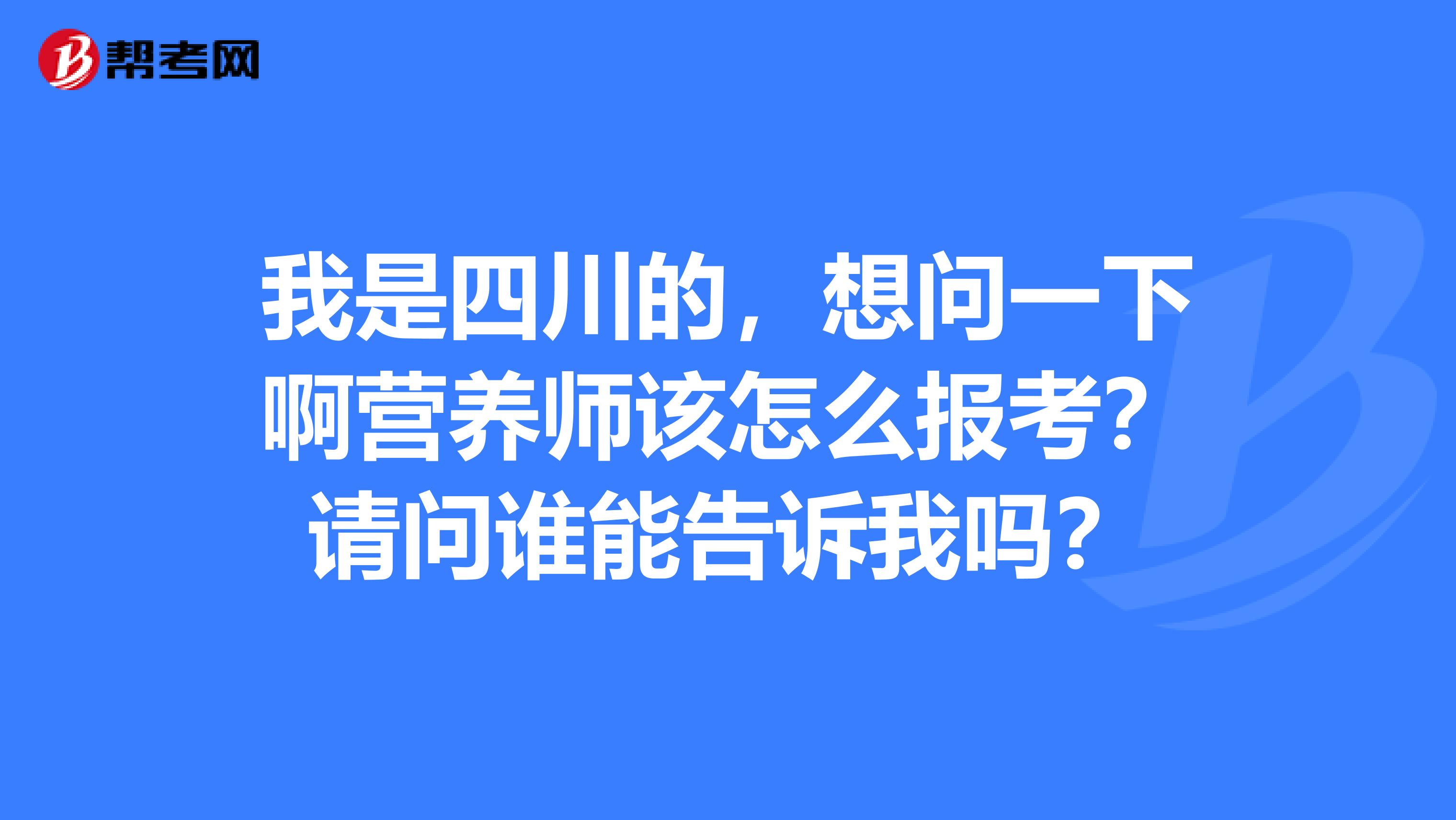 我是四川的，想问一下啊营养师该怎么报考？请问谁能告诉我吗？
