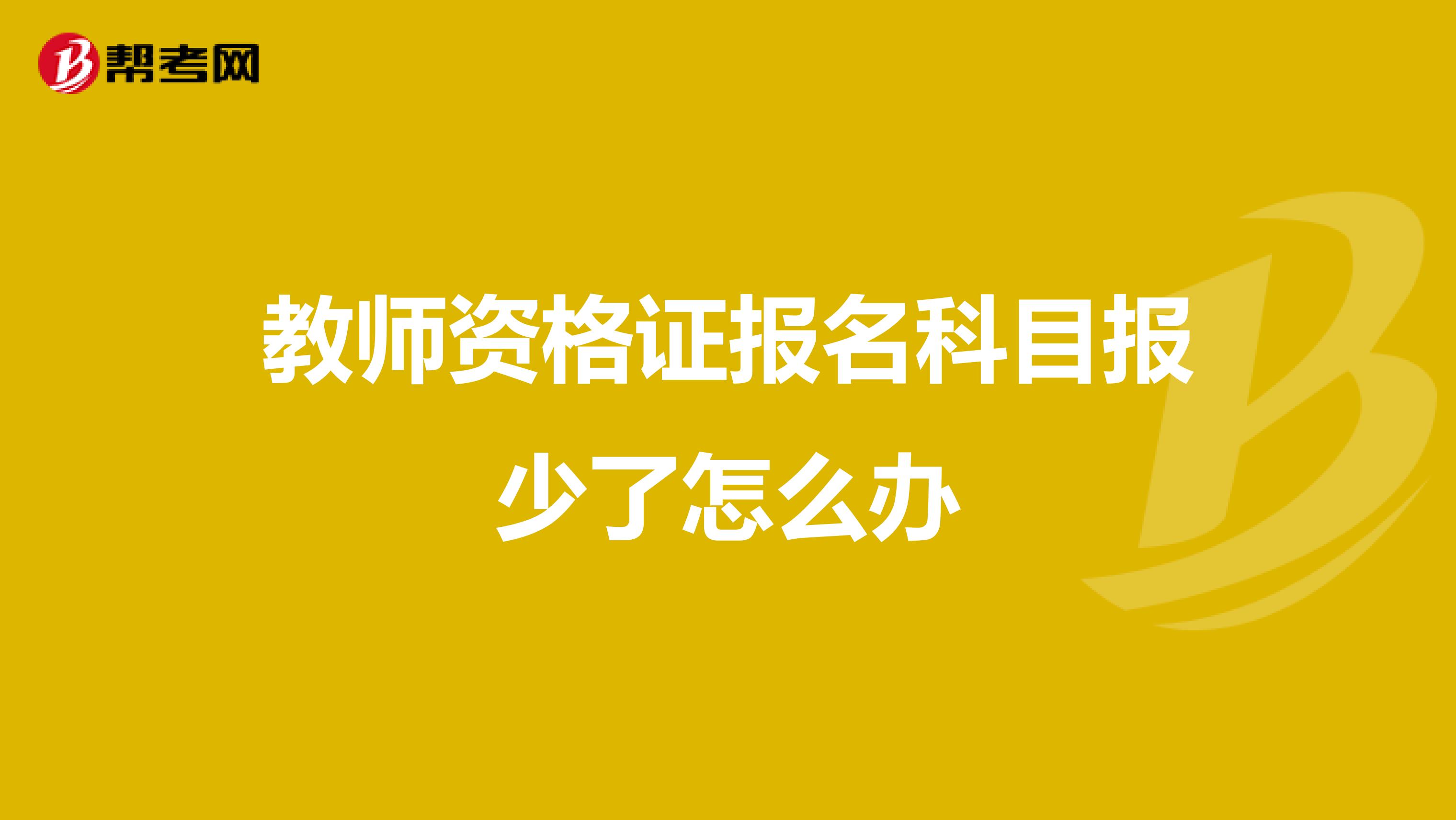 教师资格证报名科目报少了怎么办