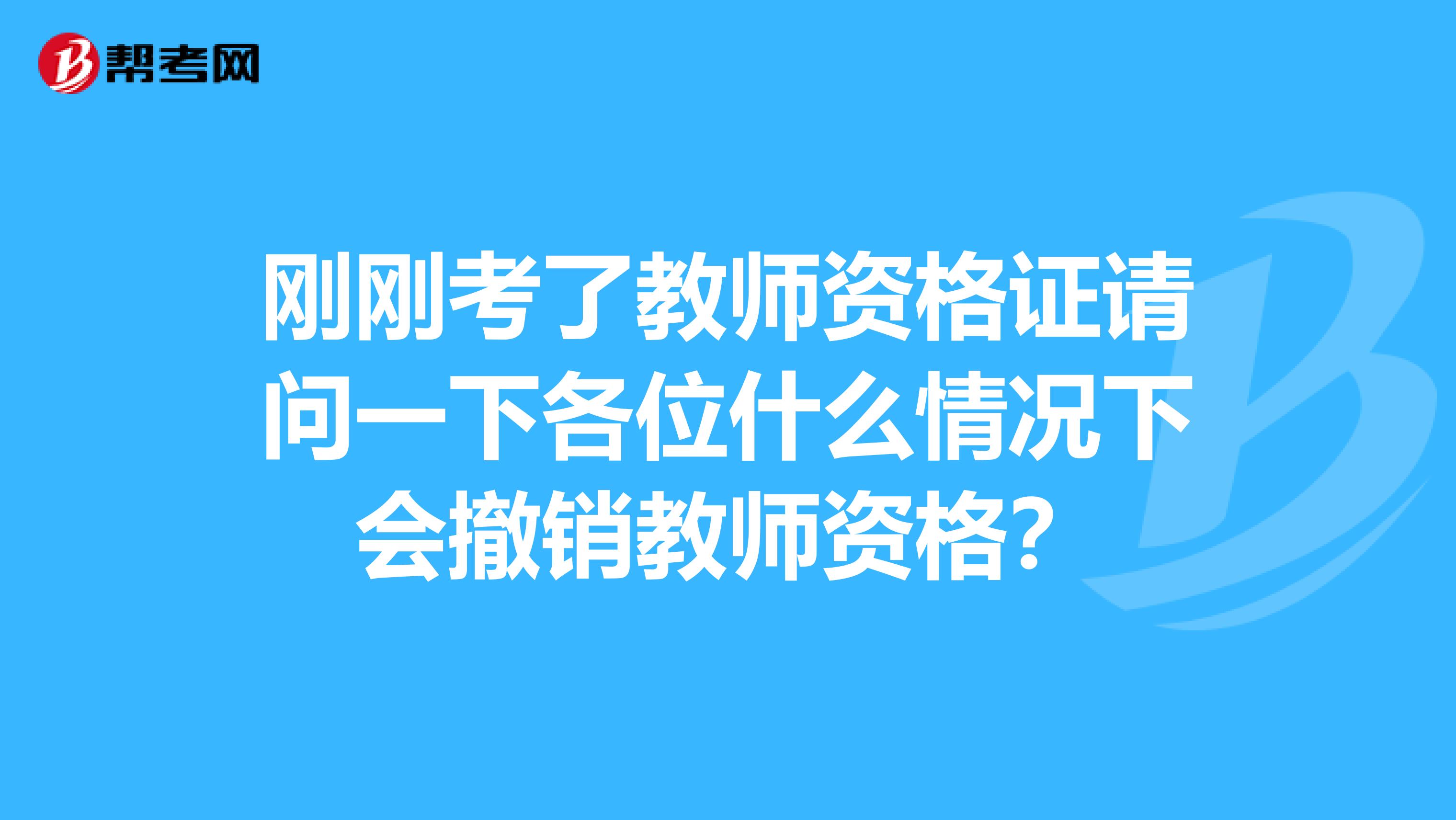 刚刚考了教师资格证请问一下各位什么情况下会撤销教师资格？
