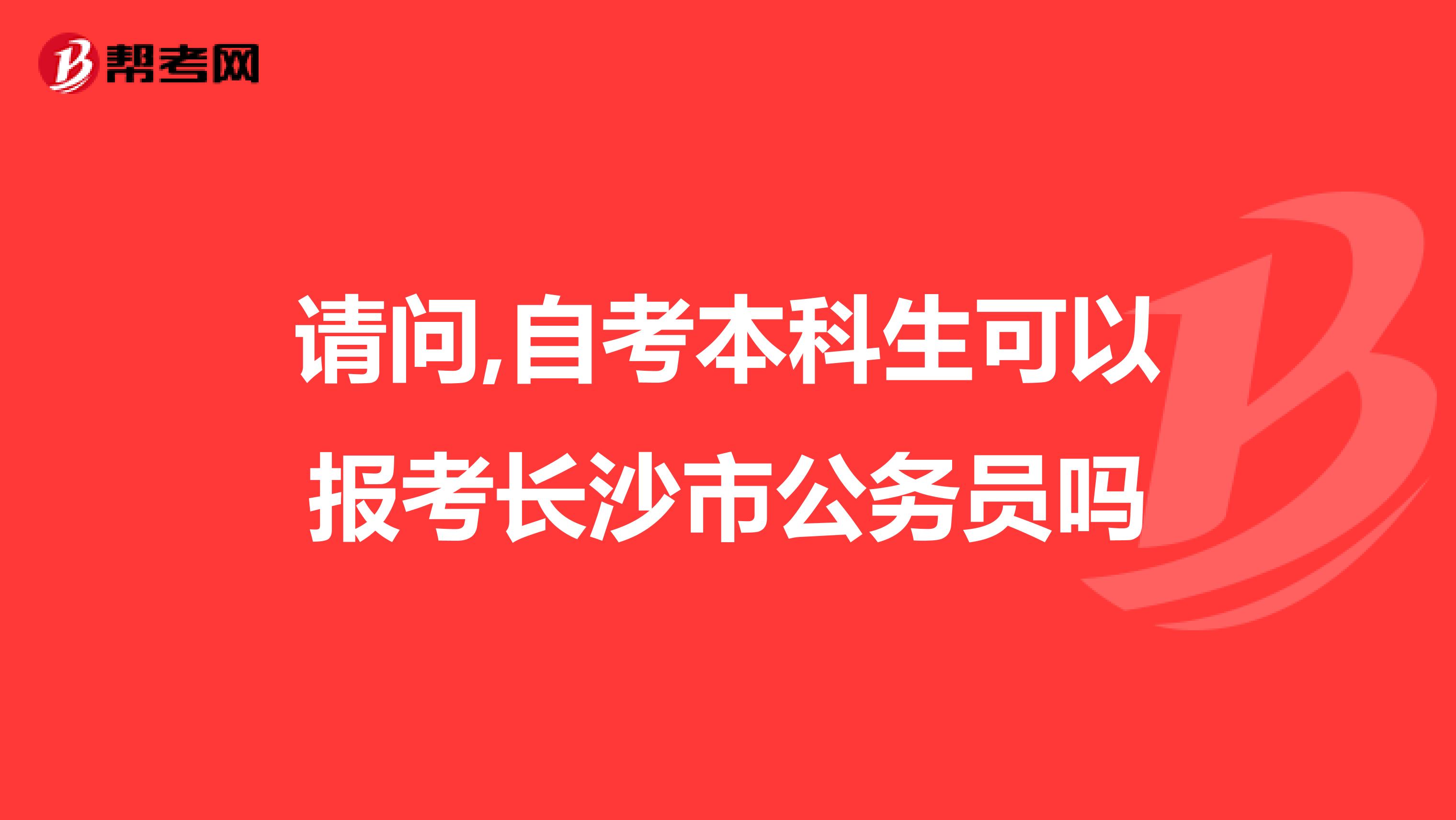 请问,自考本科生可以报考长沙市公务员吗