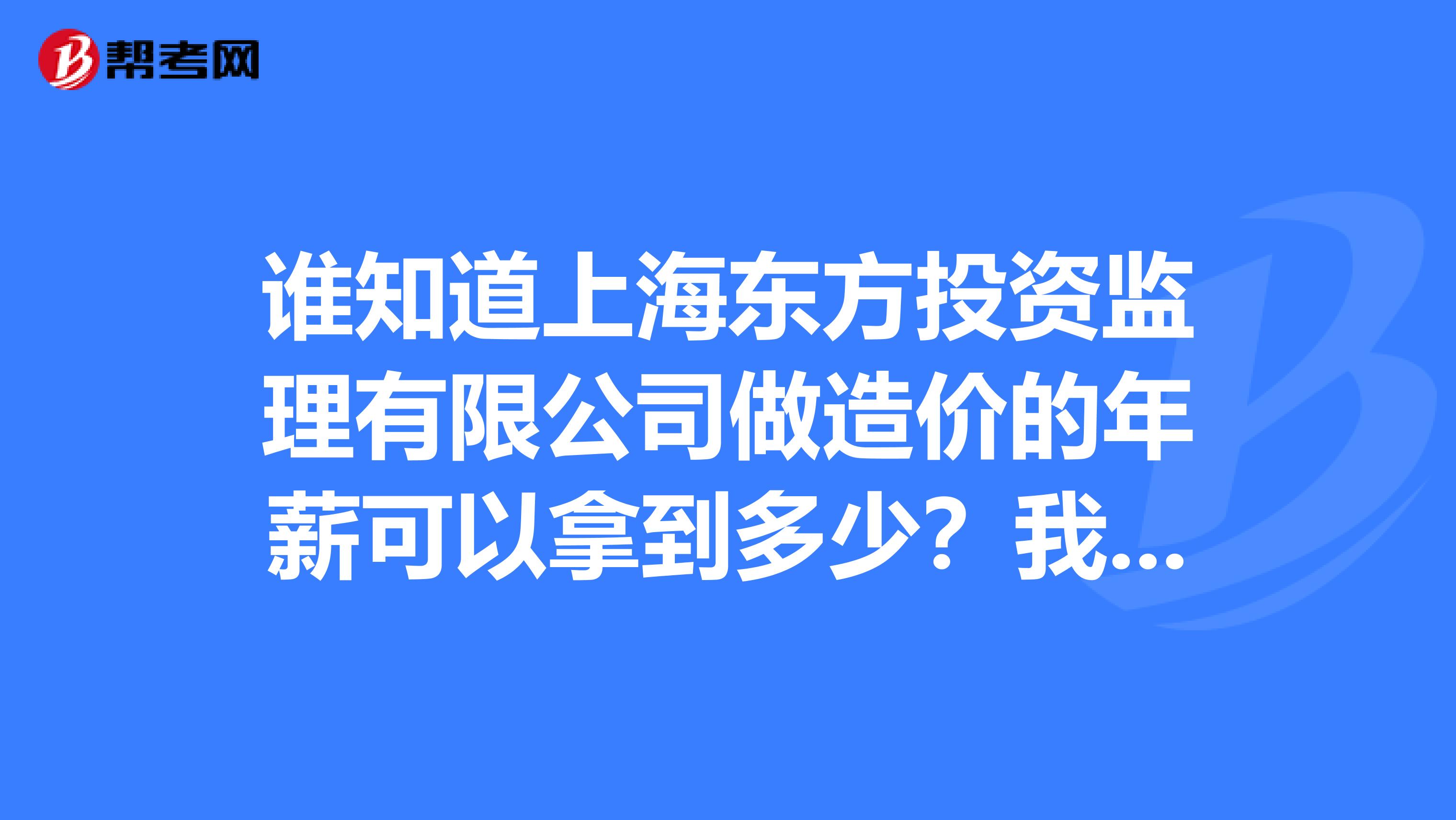 谁知道上海东方投资监理有限公司做造价的年薪可以拿到多少?我打算考一个去应聘