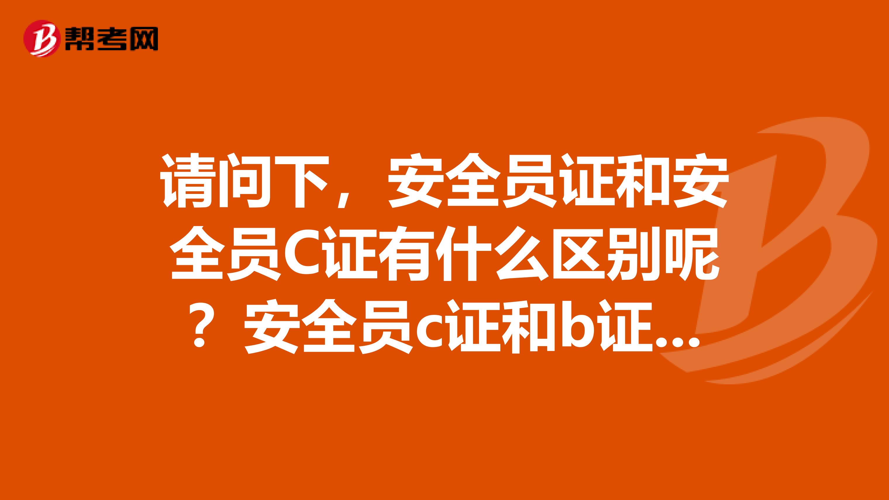 请问下，安全员证和安全员C证有什么区别呢？安全员c证和b证哪个更难？