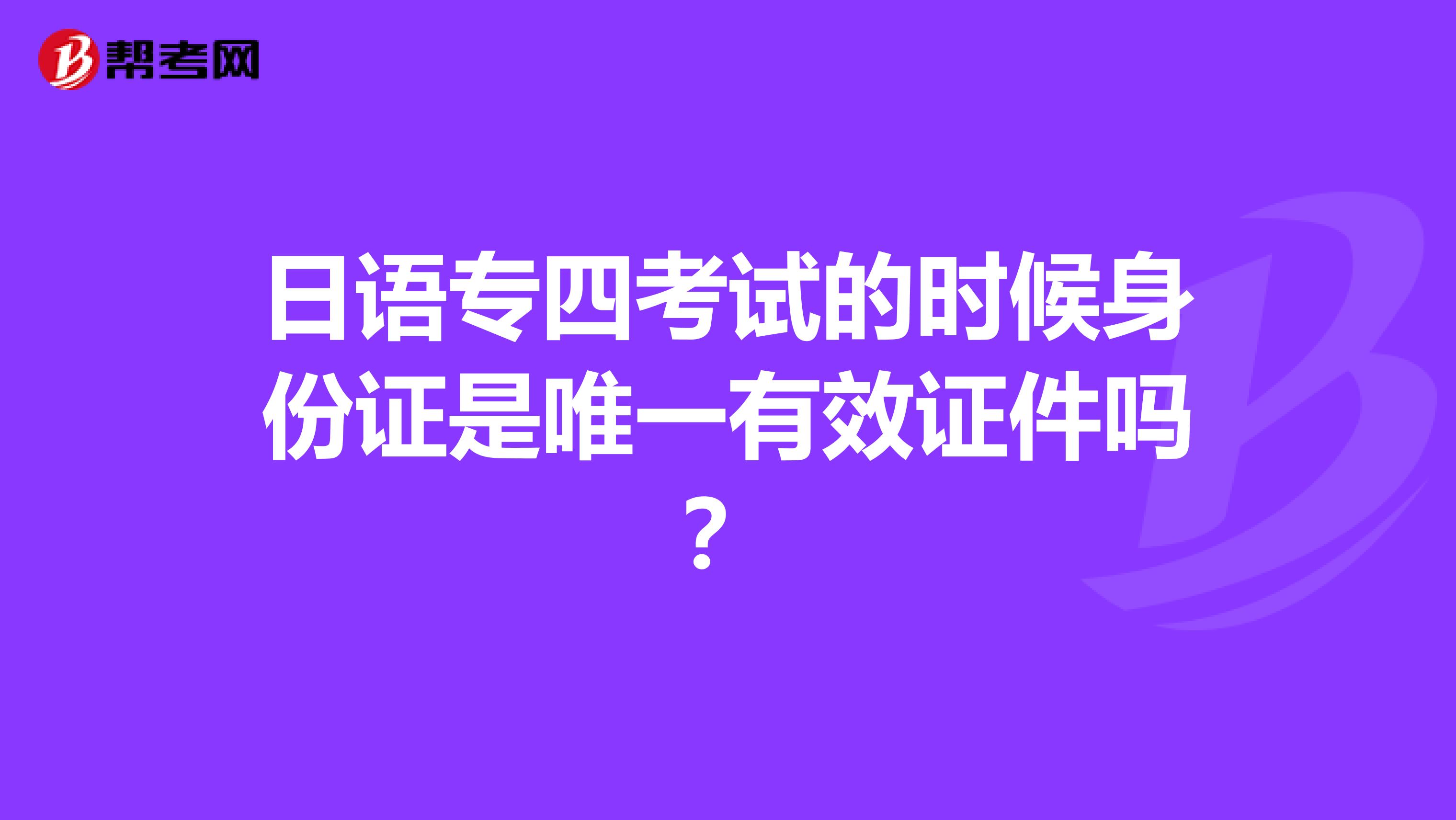 日语专四考试的时候身份证是唯一有效证件吗?