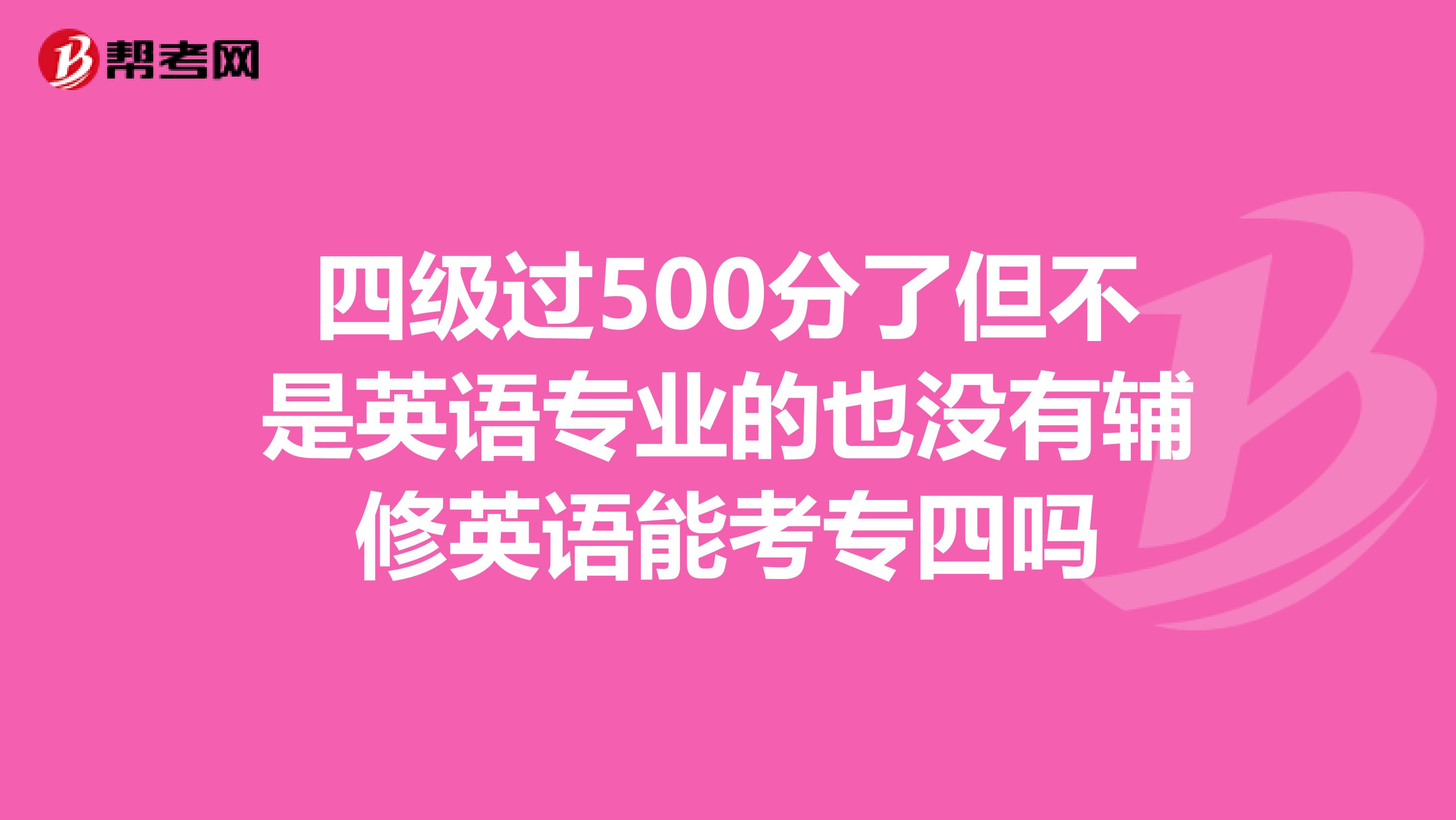 四级过500分了但不是英语专业的也没有辅修英语能考专四吗