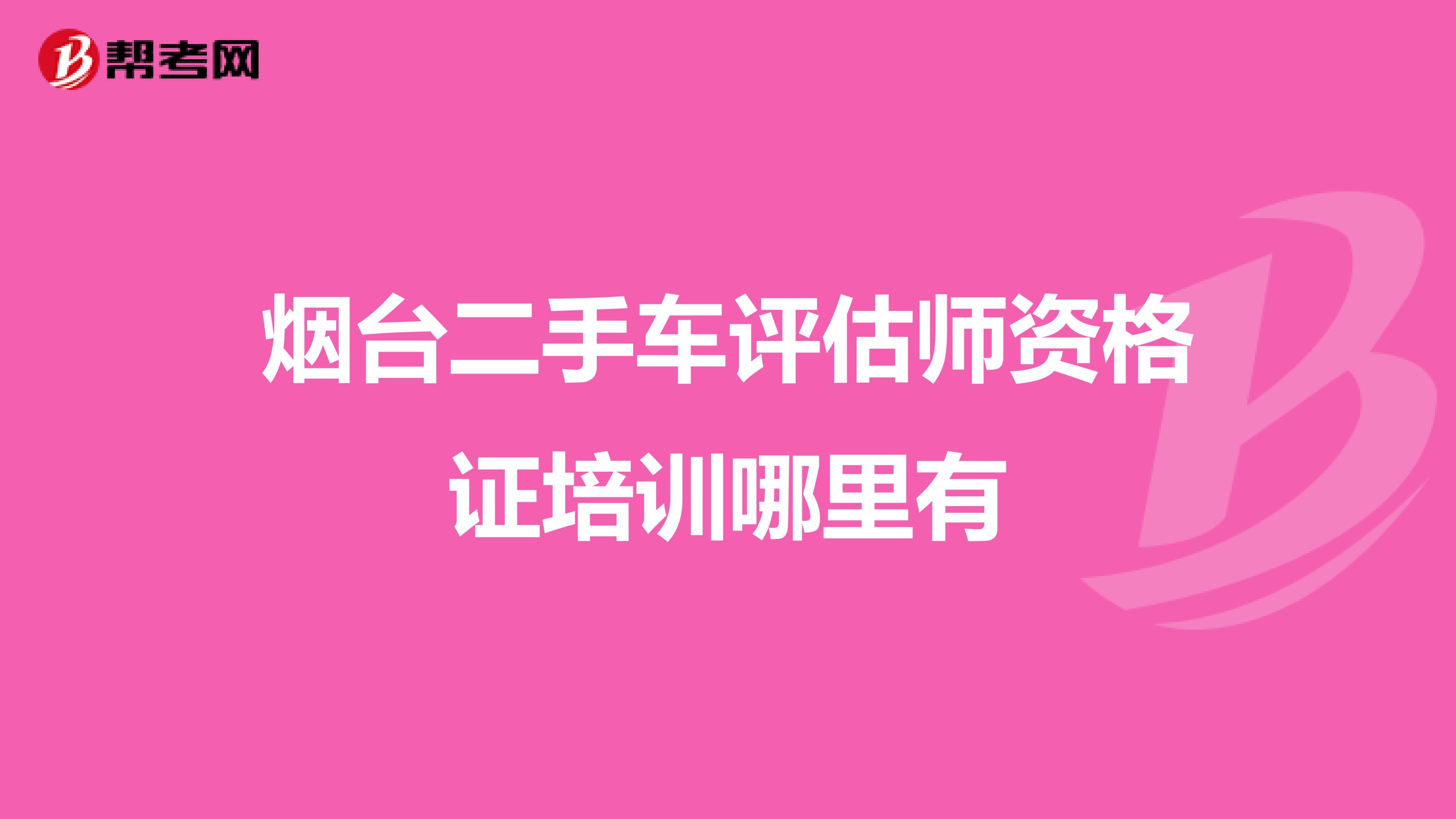 烟台二手车评估师资格证培训哪里有