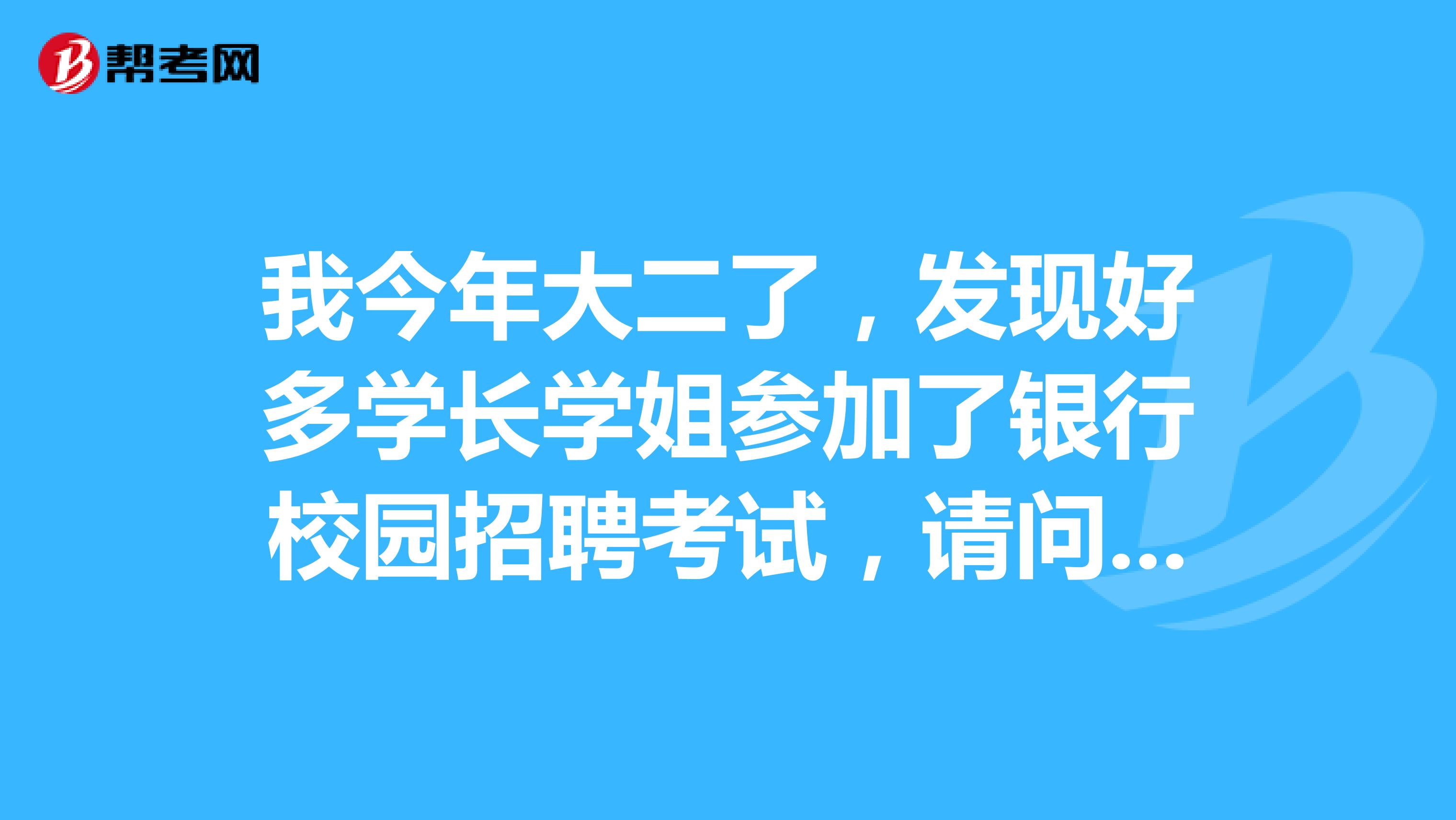 我今年大二了,发现好多学长学姐参加了银行校园招聘考试,请问需要准备什么?