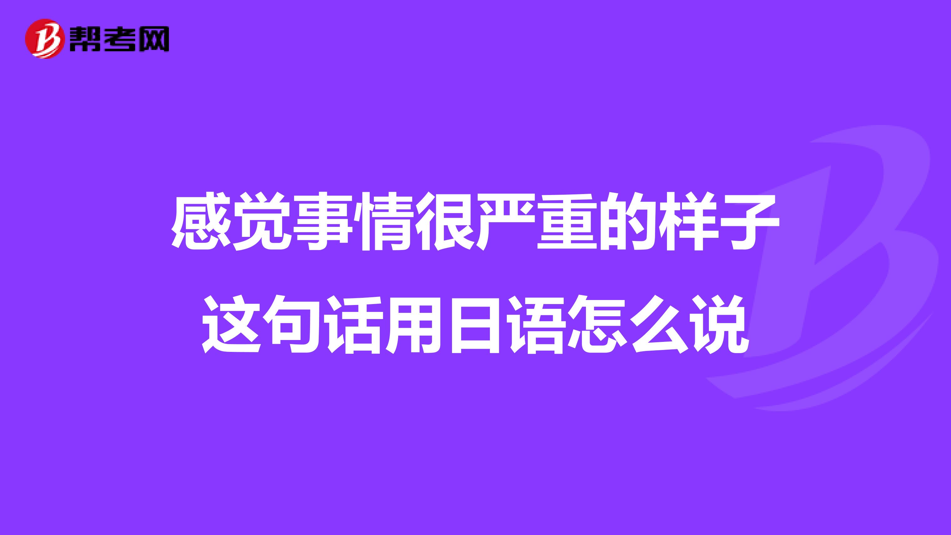 感覺事情很嚴重的樣子這句話用日語怎么說