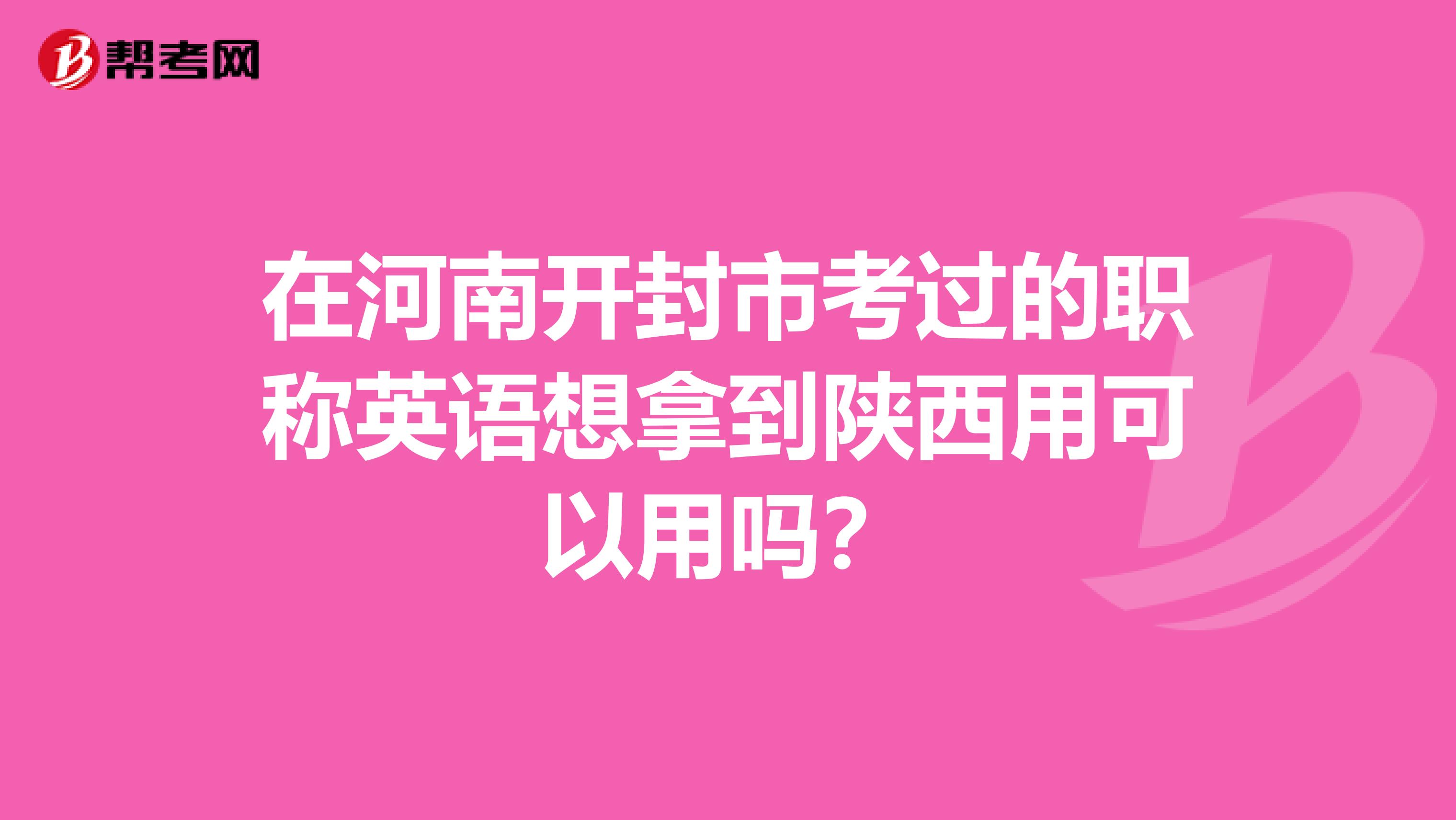 在河南开封市考过的职称英语想拿到陕西用可以用吗？