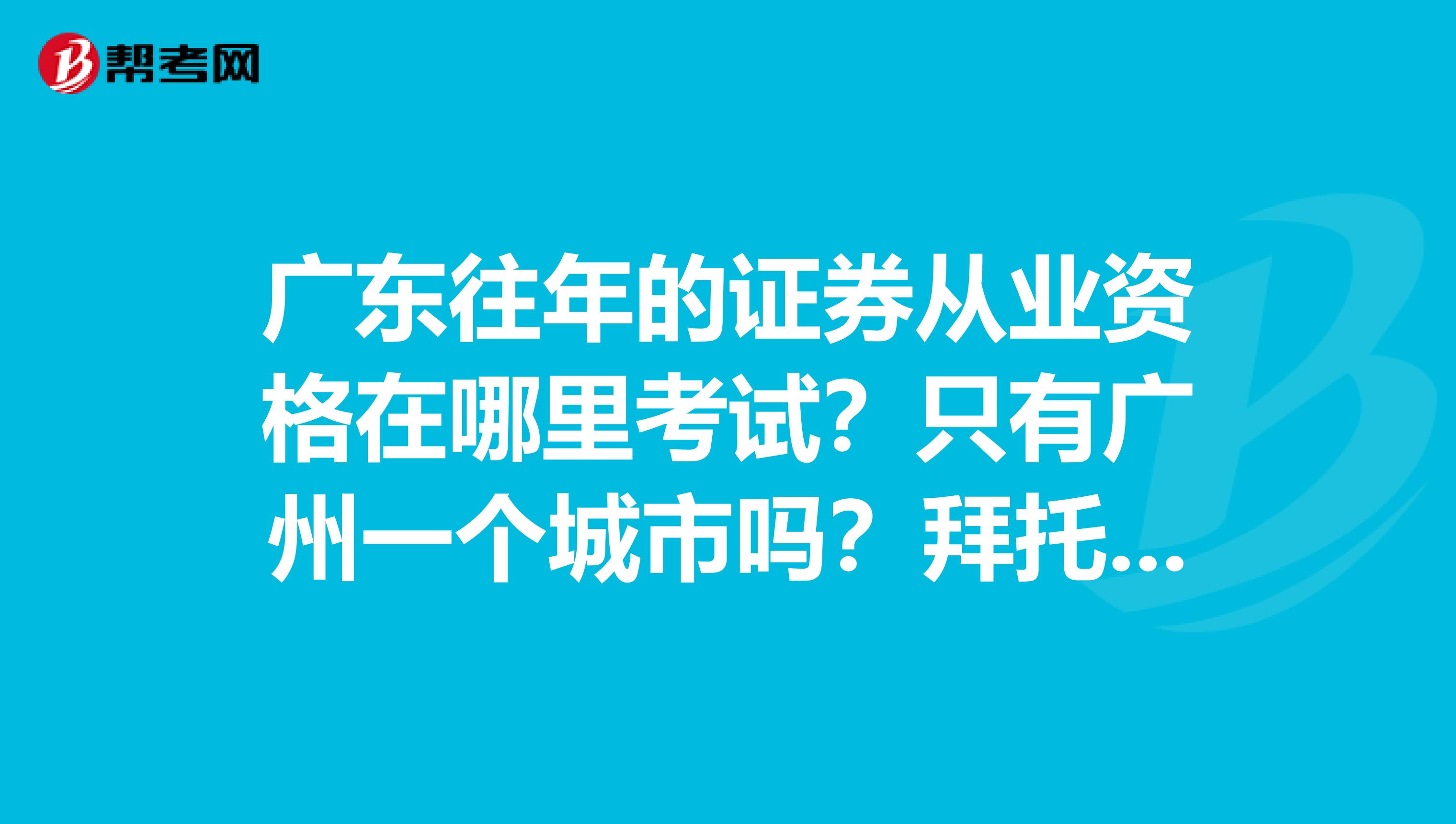 广东往年的证券从业资格在哪里考试？只有广州一个城市吗？拜托了各位谢谢