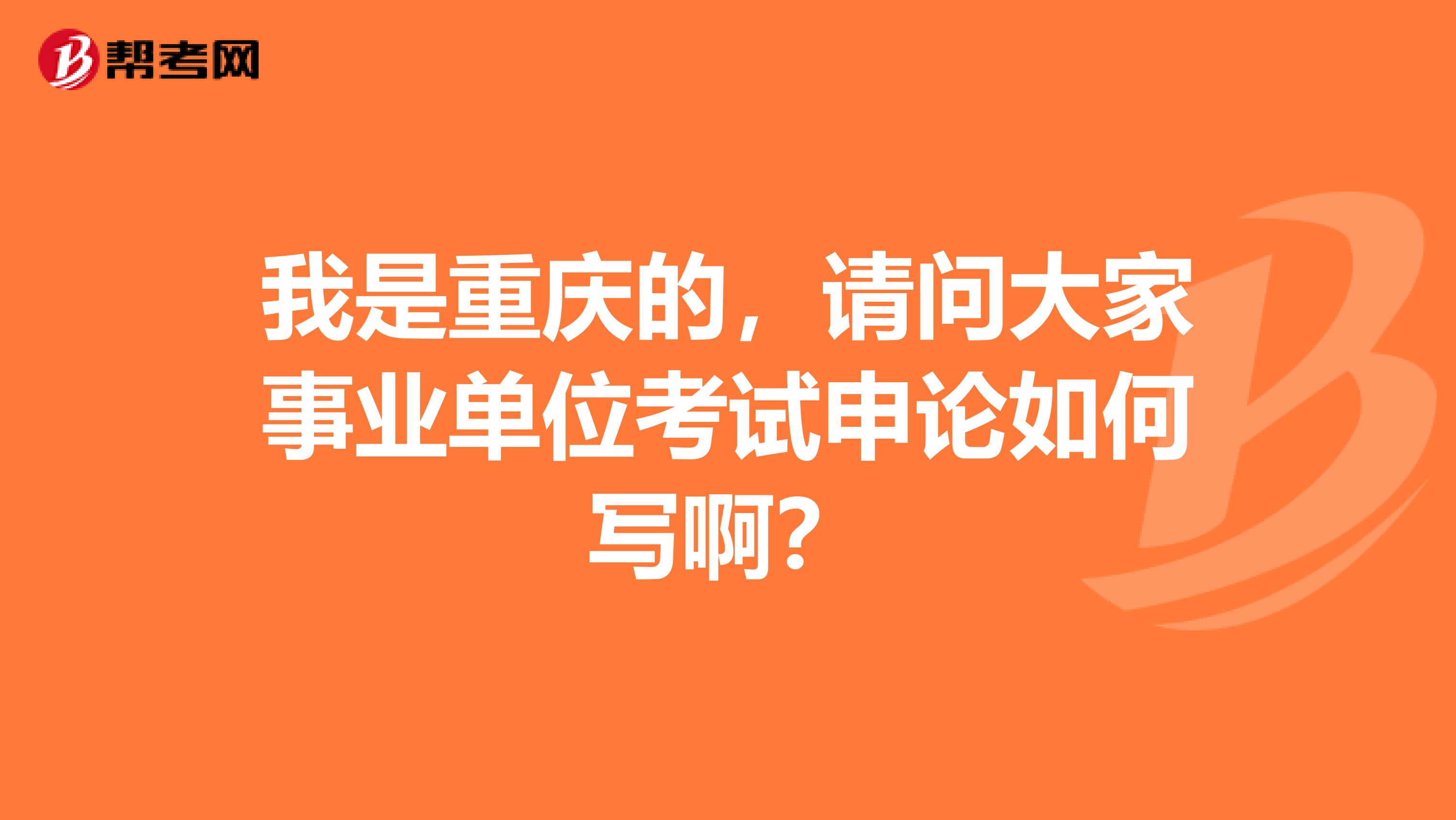 我是重庆的,请问大家事业单位考试申论如何写啊?