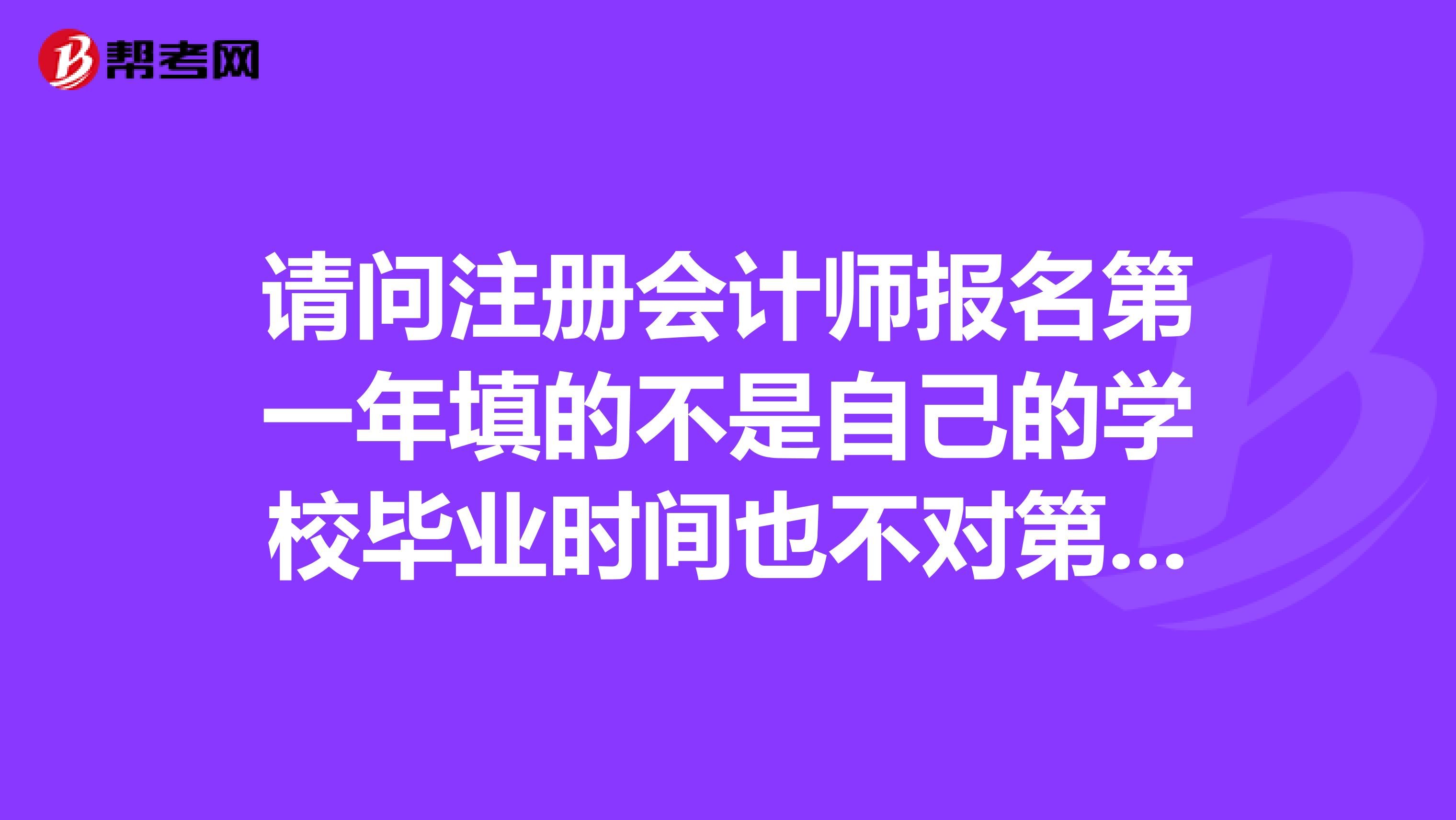 请问注册会计师报名第一年填的不是自己的学校毕业时间也不对第二年能改吗需要重新审核吗会不会有影响
