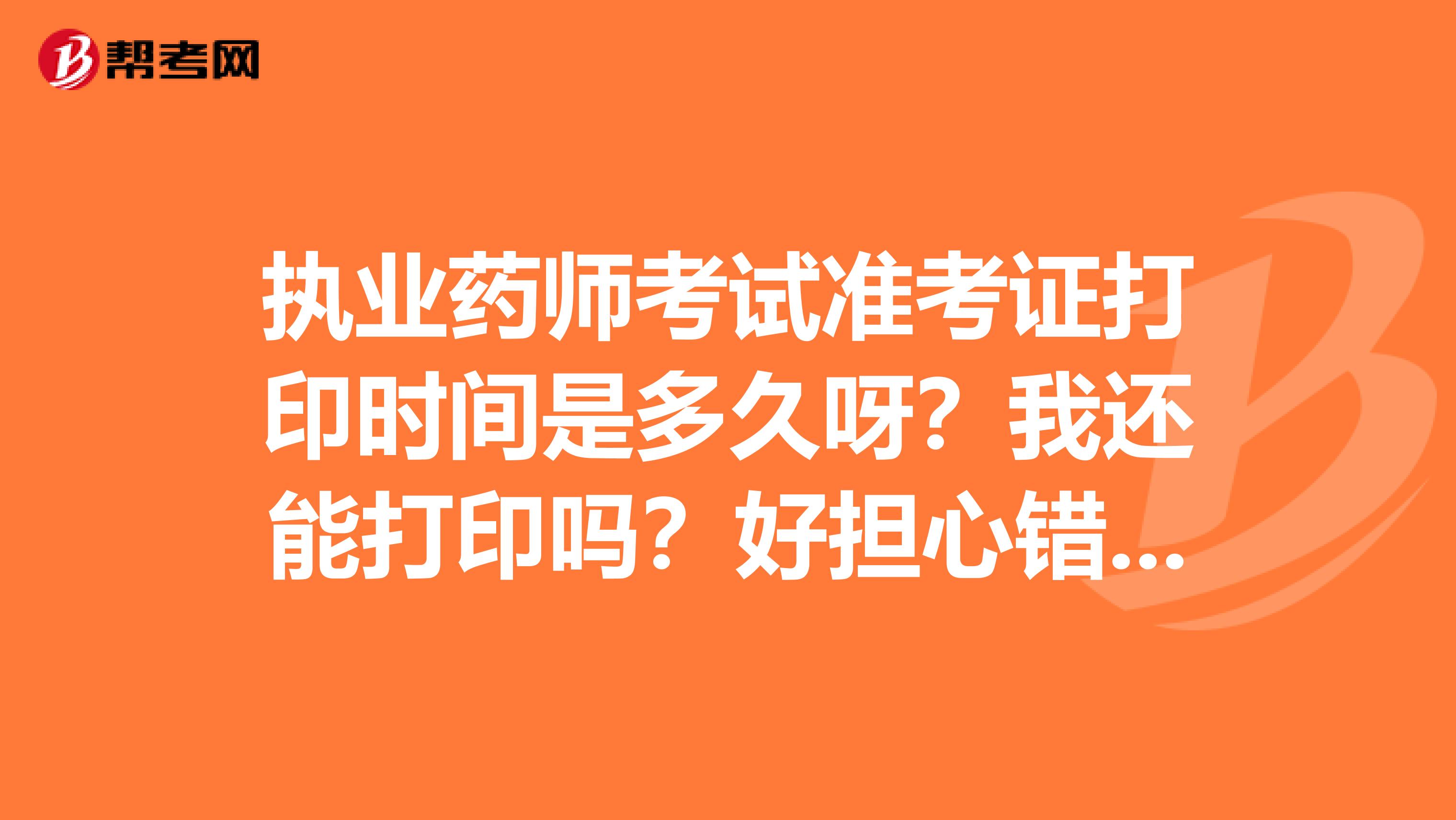 執(zhí)業(yè)藥師考試準(zhǔn)考證打印時間是多久呀？我還能打印嗎？好擔(dān)心錯過時間了咋辦呀