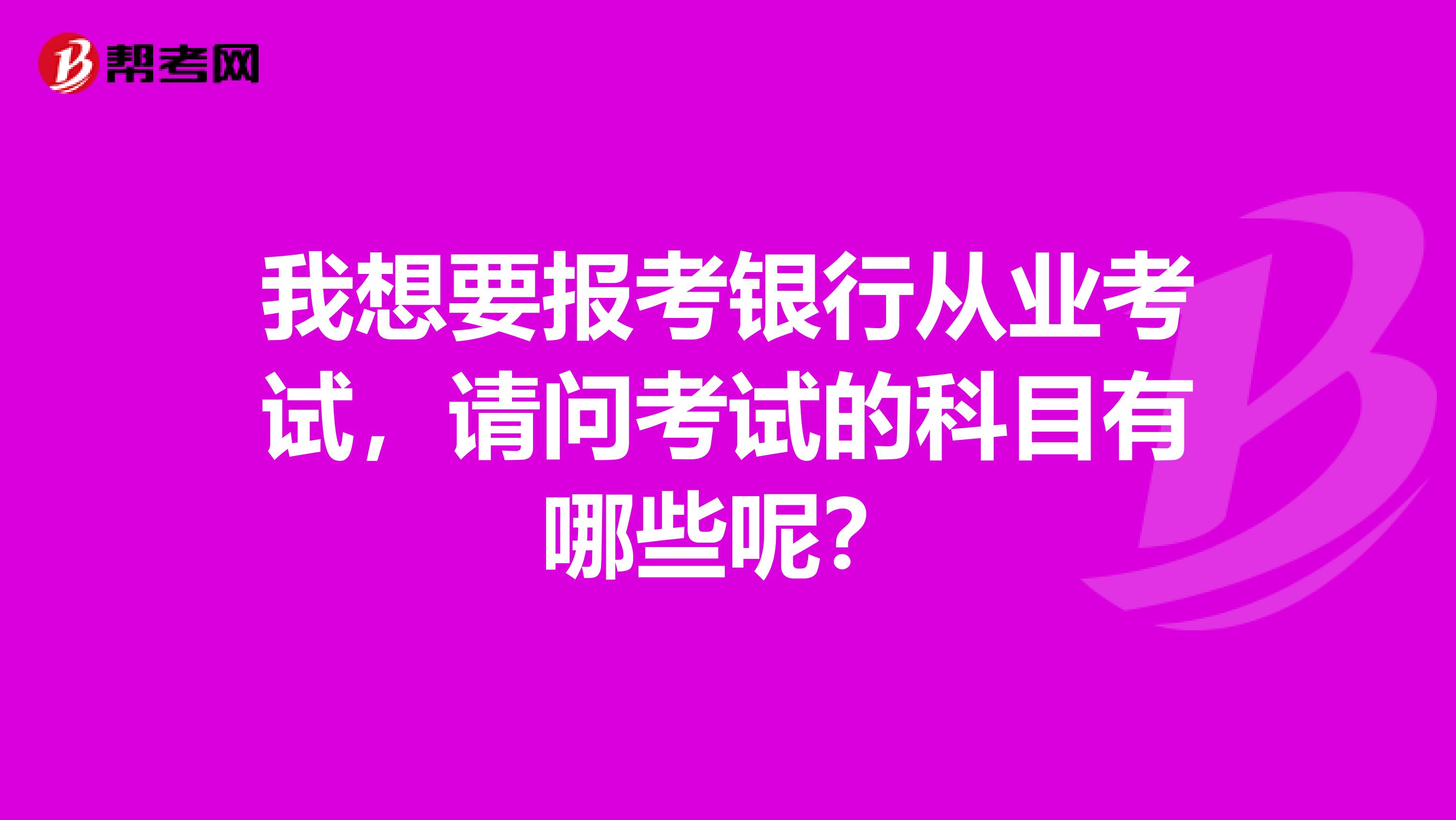 我想要报考银行从业考试,请问考试的科目有哪些呢?