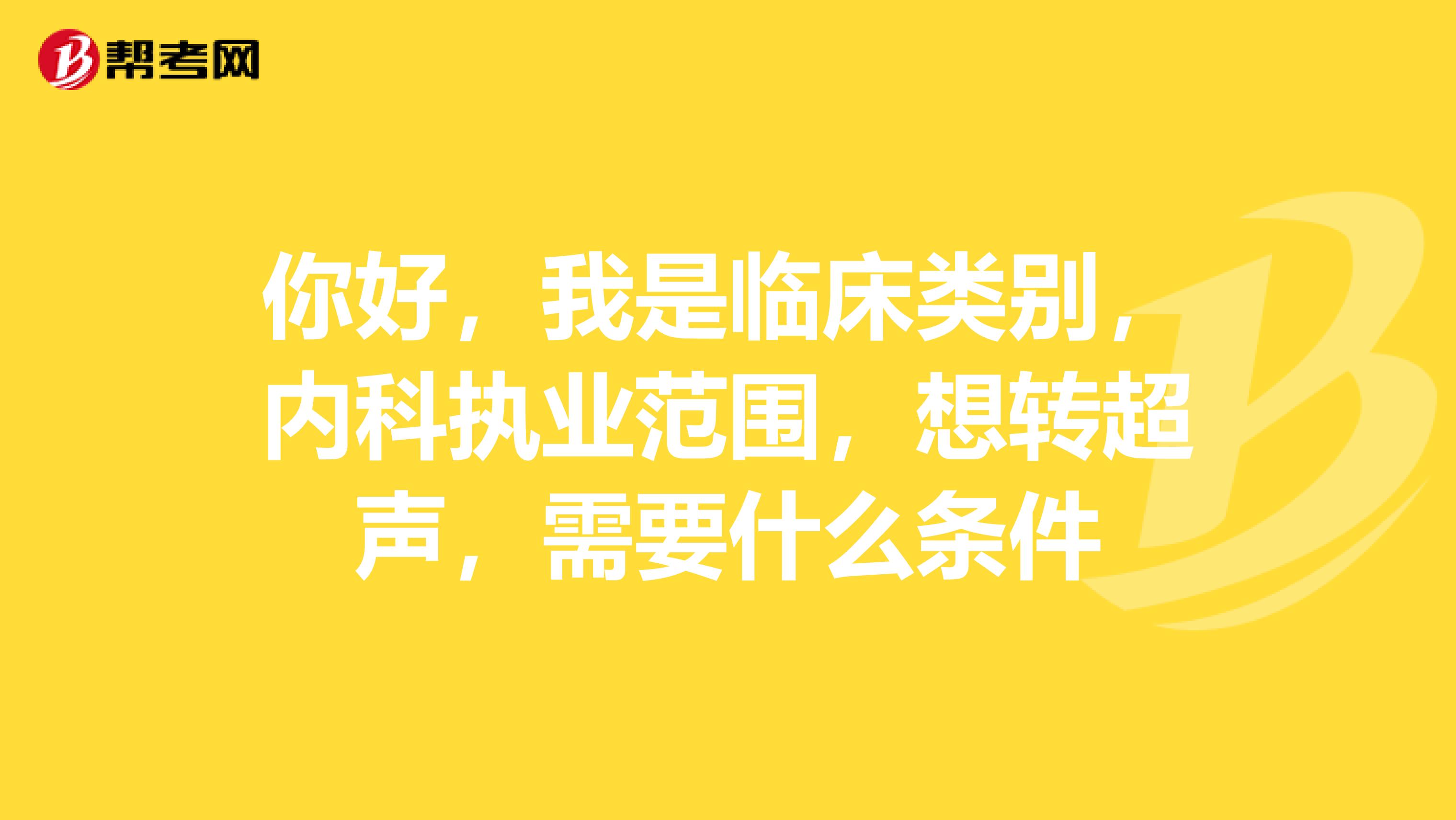你好，我是临床类别，内科执业范围，想转超声，需要什么条件