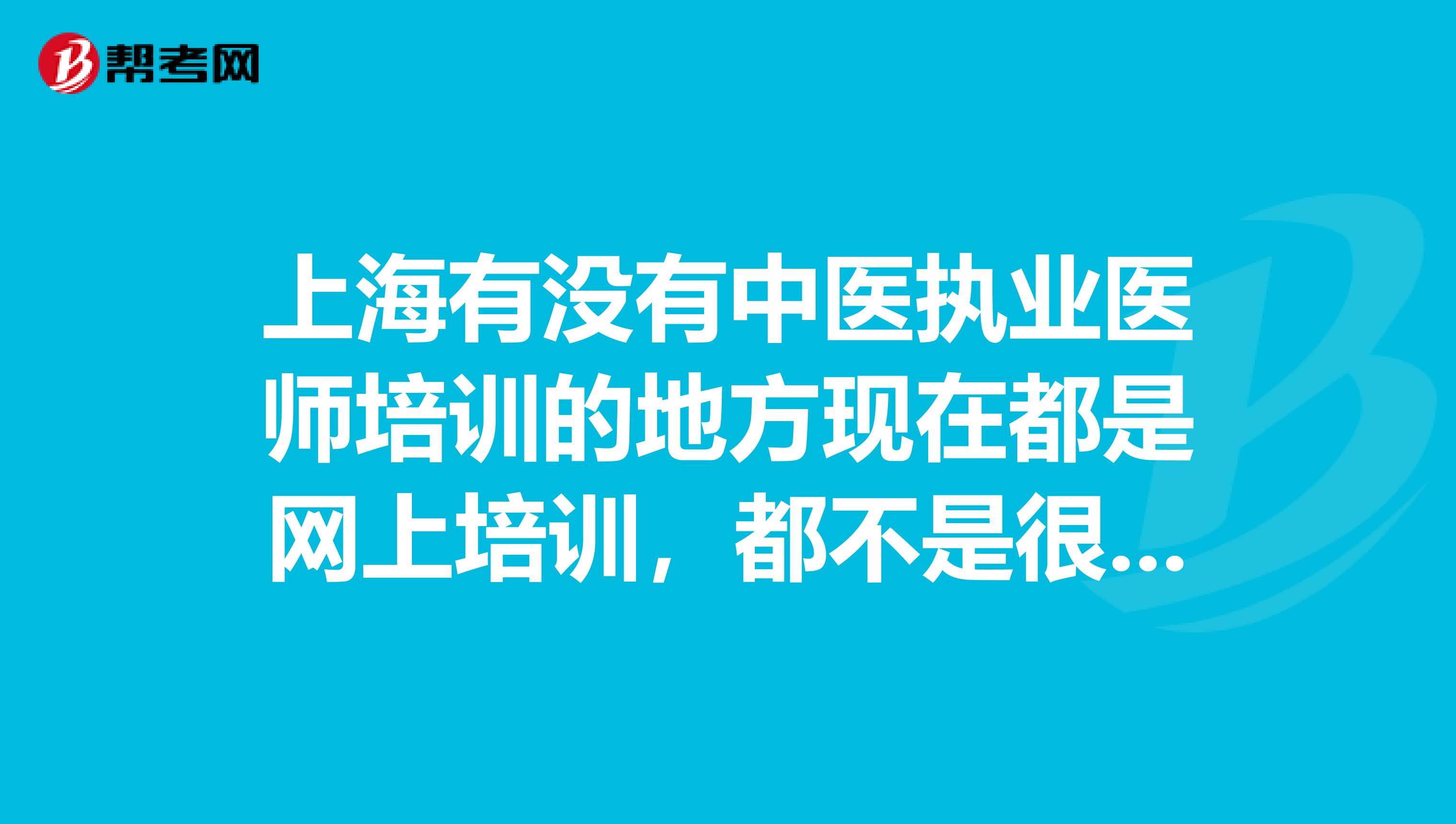 上海有没有中医执业医师培训的地方现在都是网上培训,都不是很靠谱,所以想要问一下有没有专门培训的地点