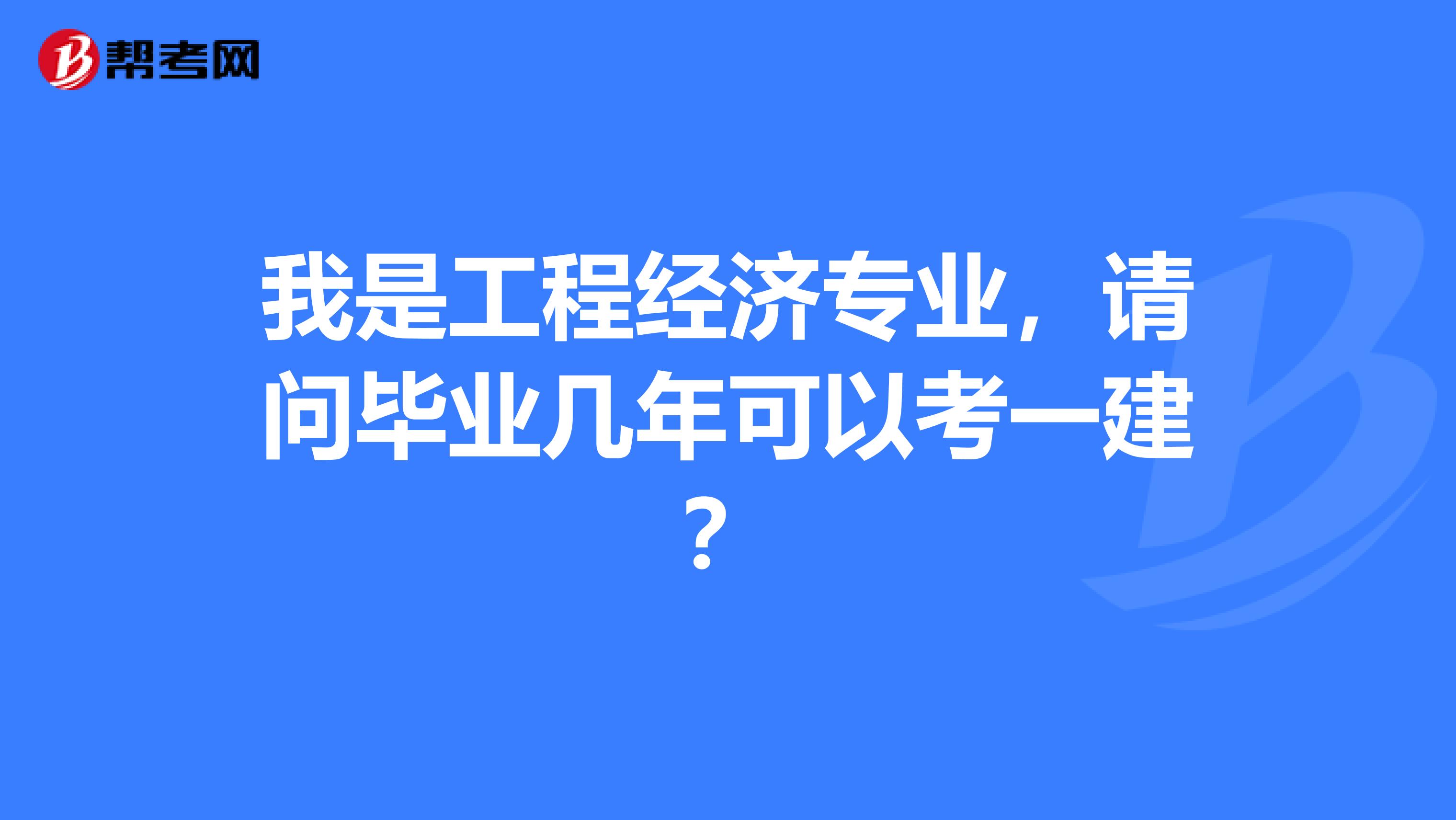 我是工程经济专业，请问毕业几年可以考一建？