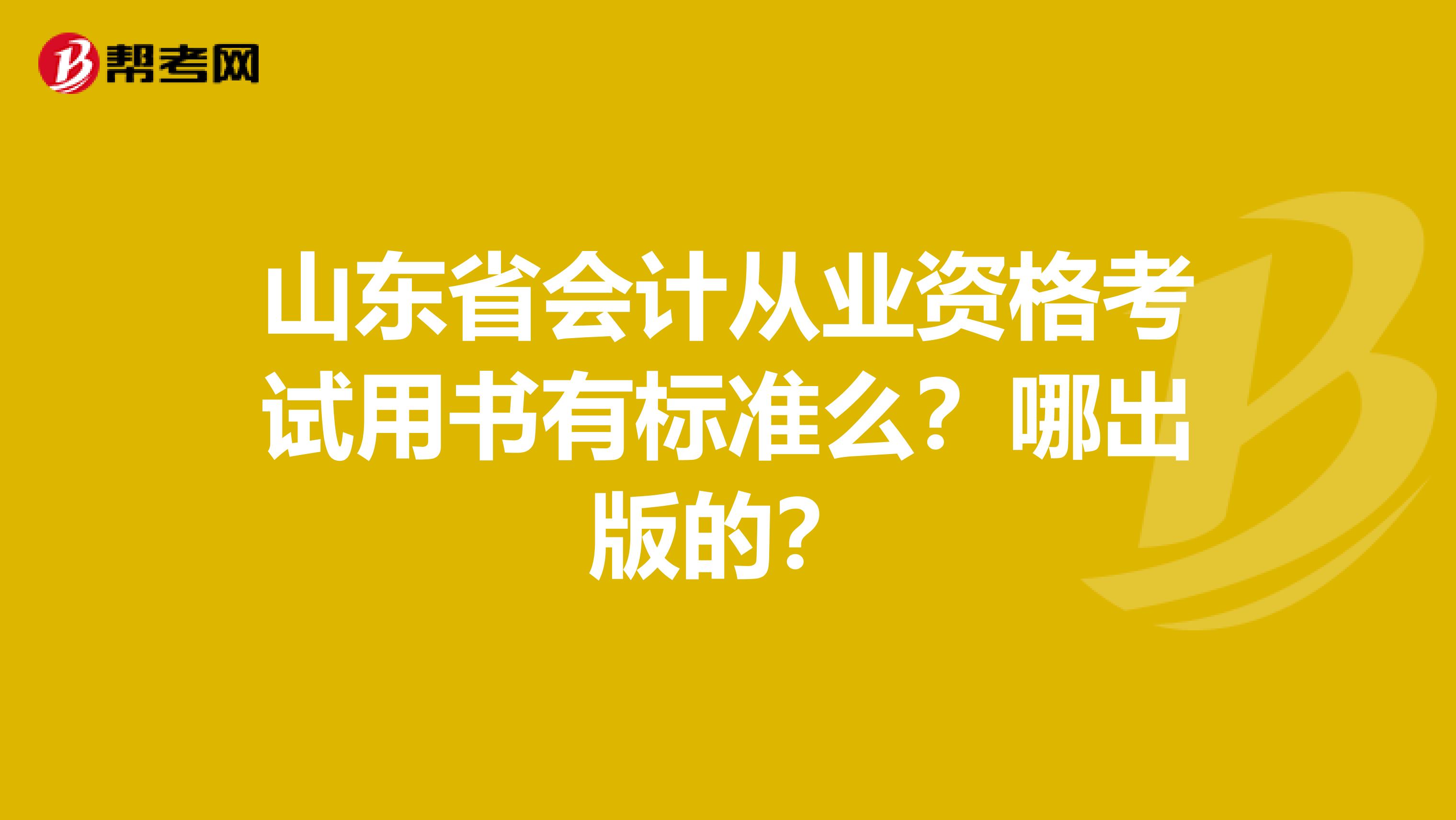 山东省会计从业资格考试用书有标准么?哪出版的?