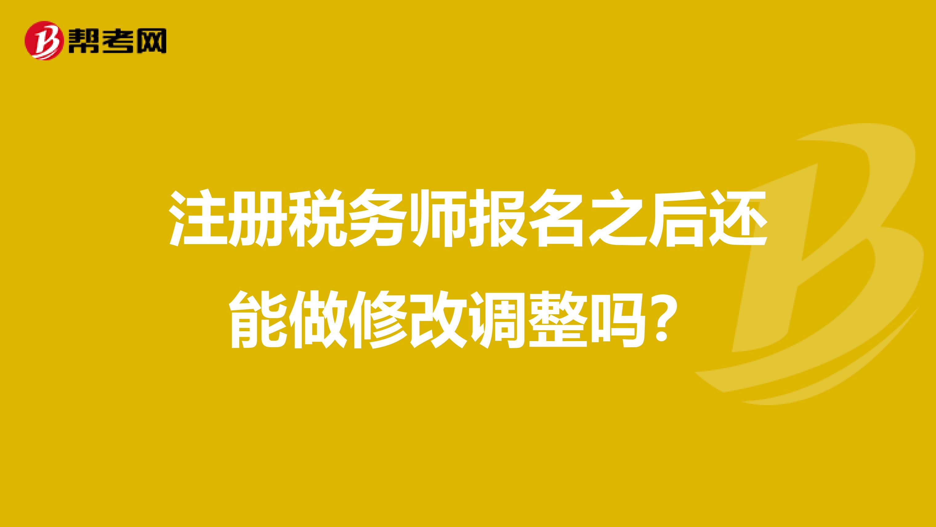 注冊稅務師報名之后還能做修改調整嗎？