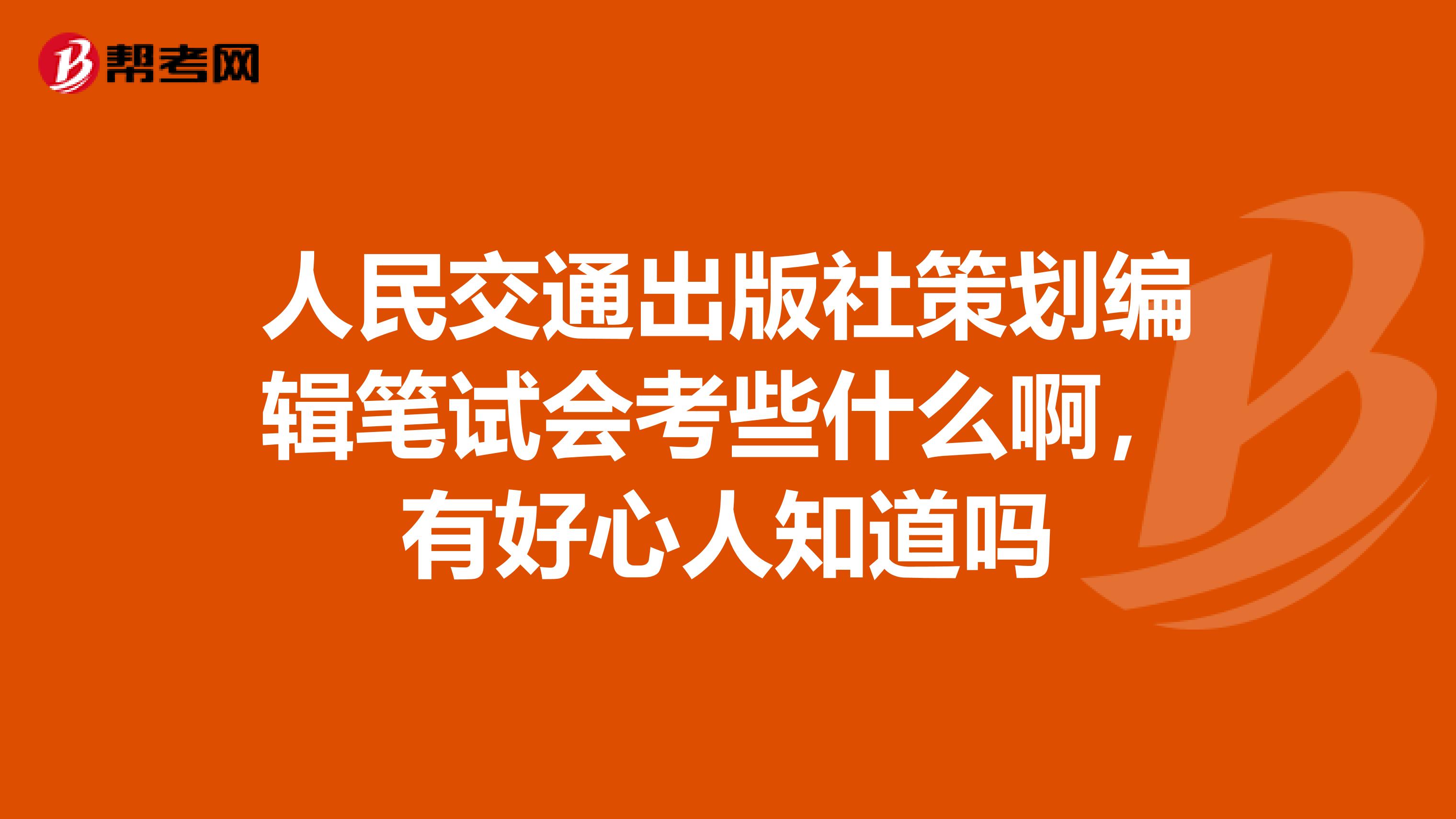 人民交通出版社策划编辑笔试会考些什么啊,有好心人知道吗