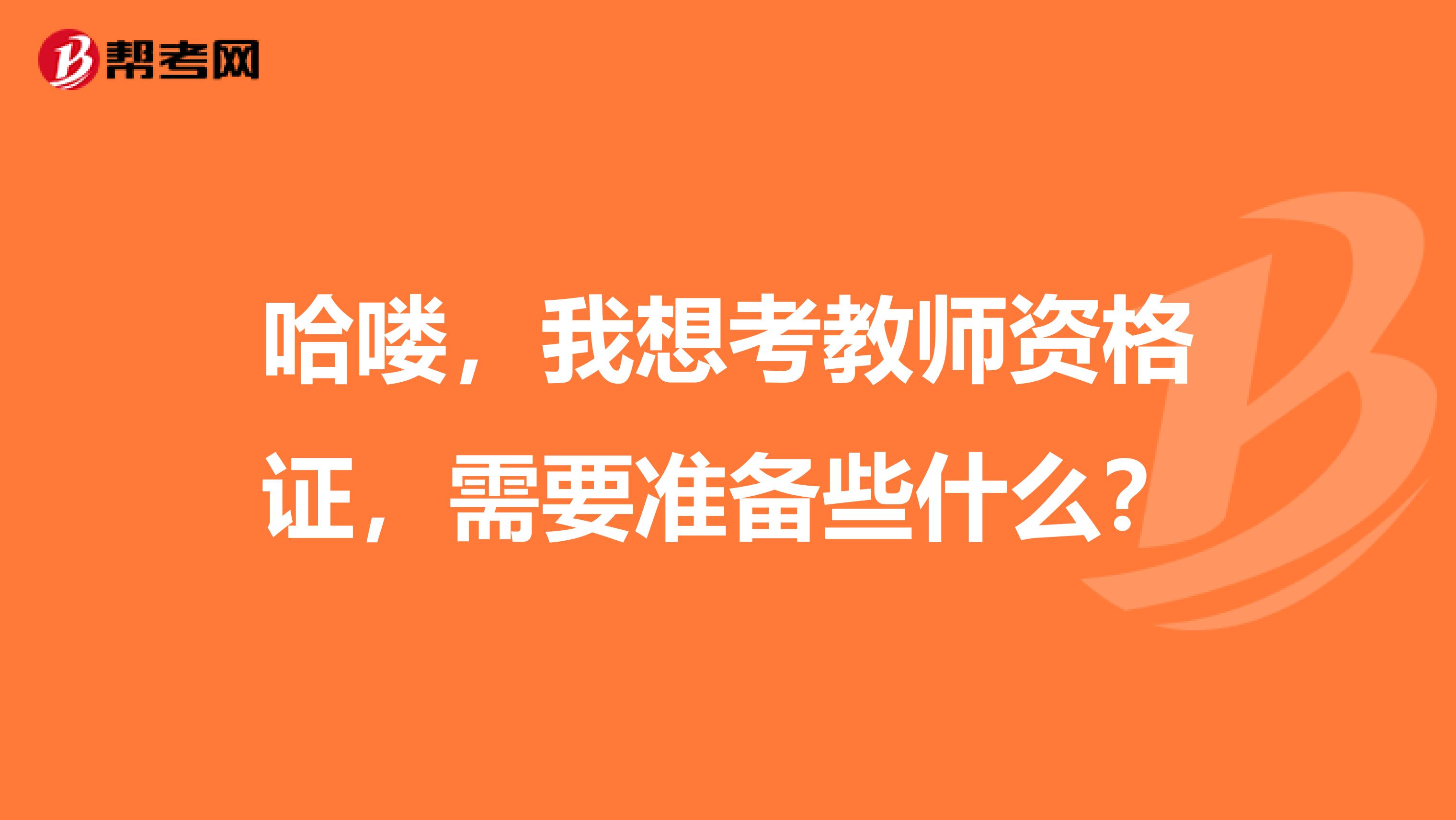 哈嘍，我想考教師資格證，需要準(zhǔn)備些什么？