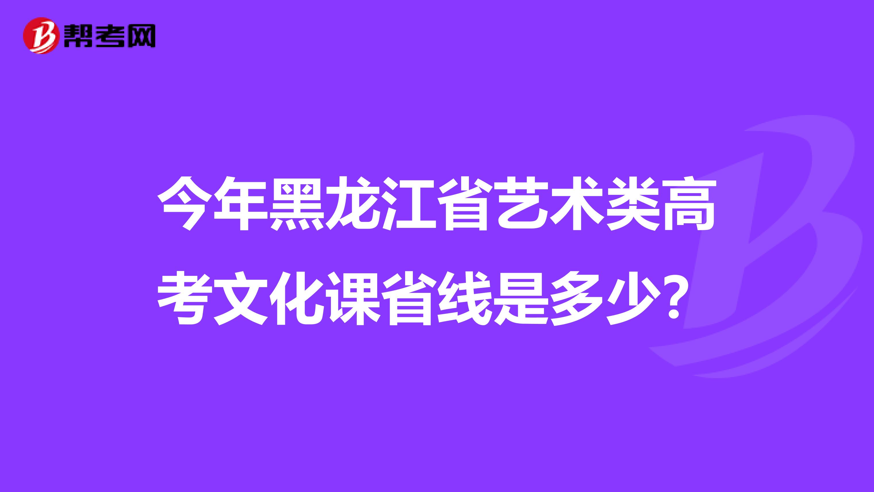 今年黑龙江省艺术类高考文化课省线是多少?