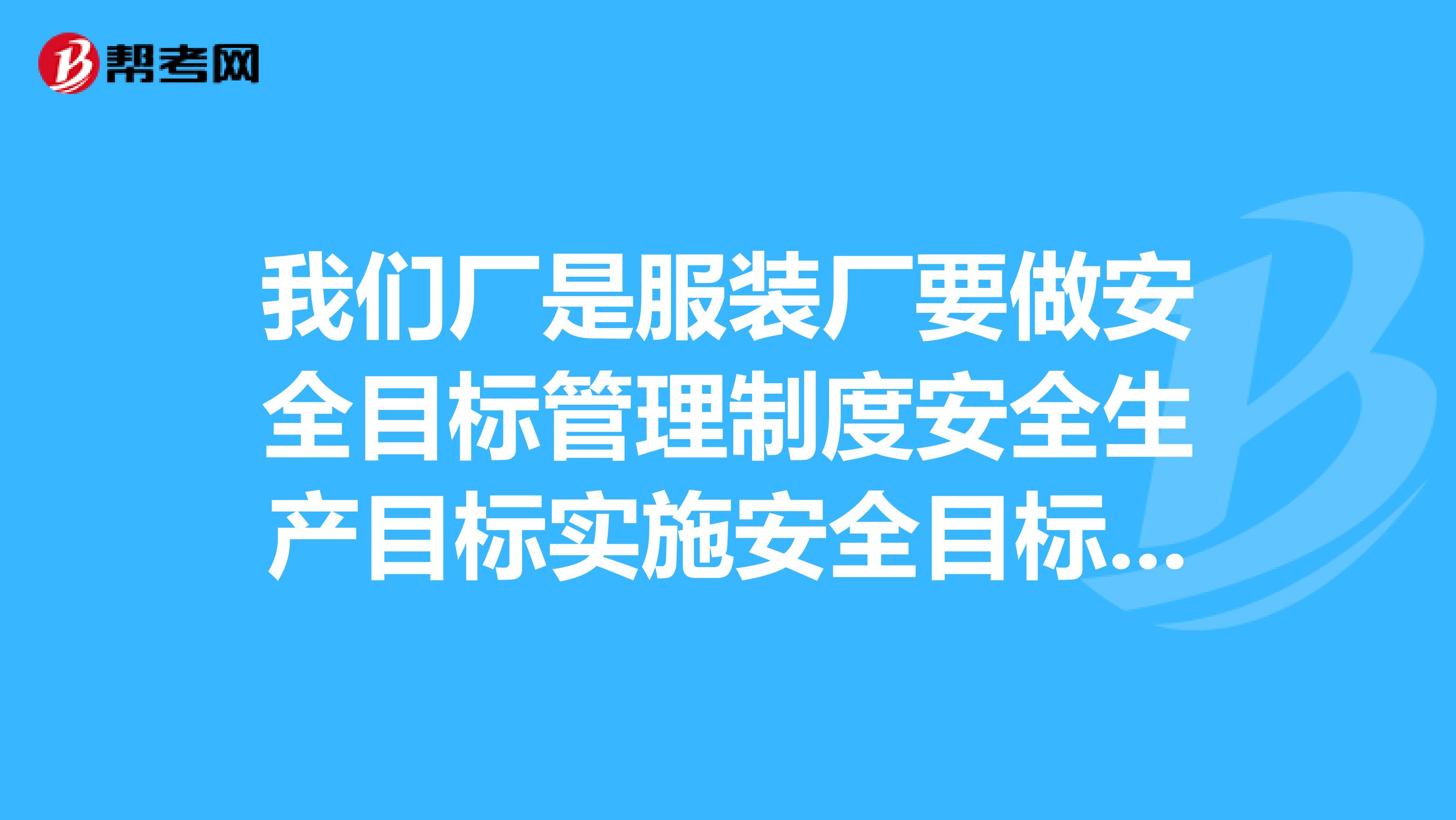 我们厂是服装厂要做安全目标管理制度安全生产目标实施安全目标分解,目标实施计划该怎么做