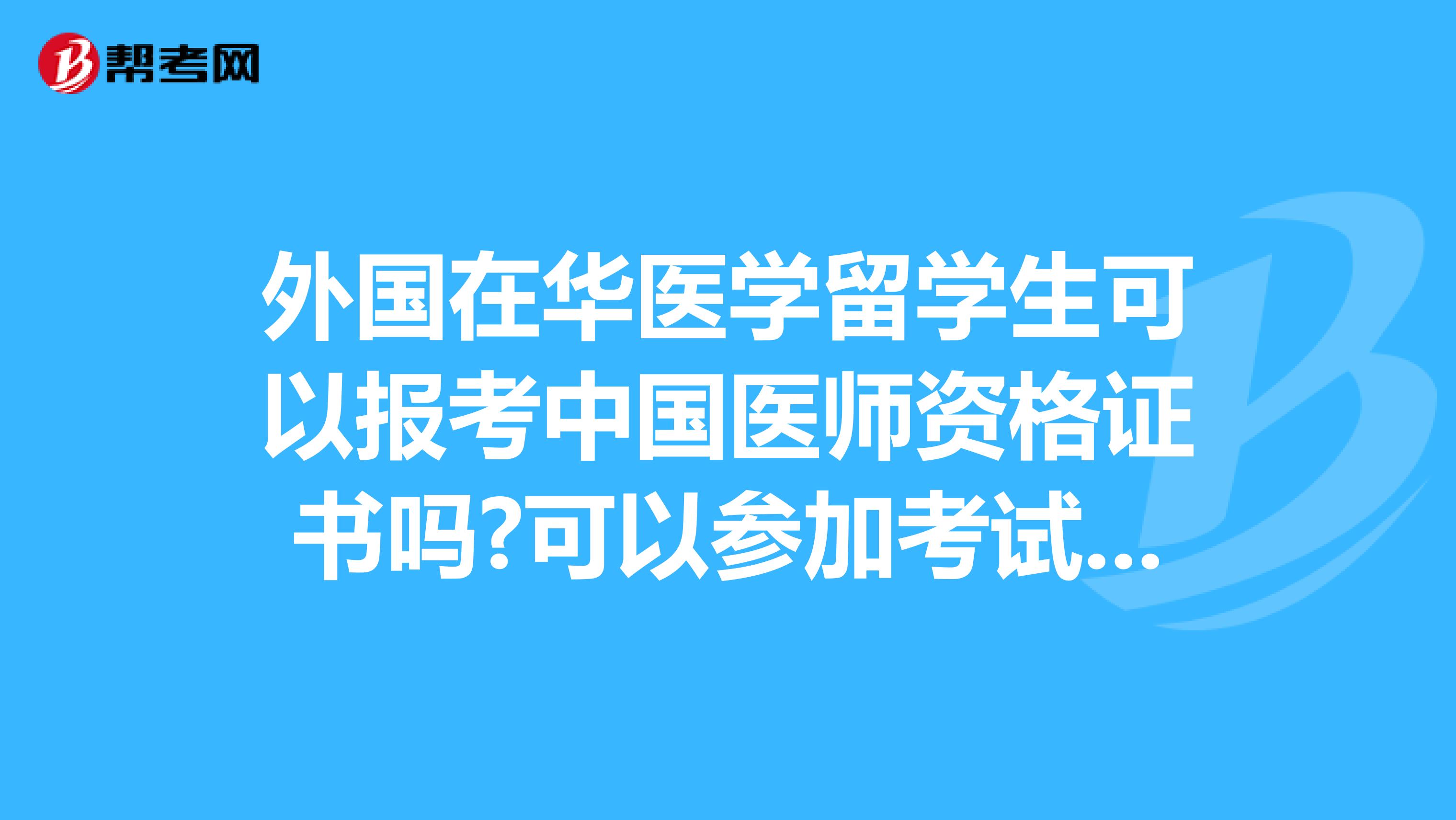 外国在华医学留学生可以报考中国医师资格证书吗?可以参加考试吗？