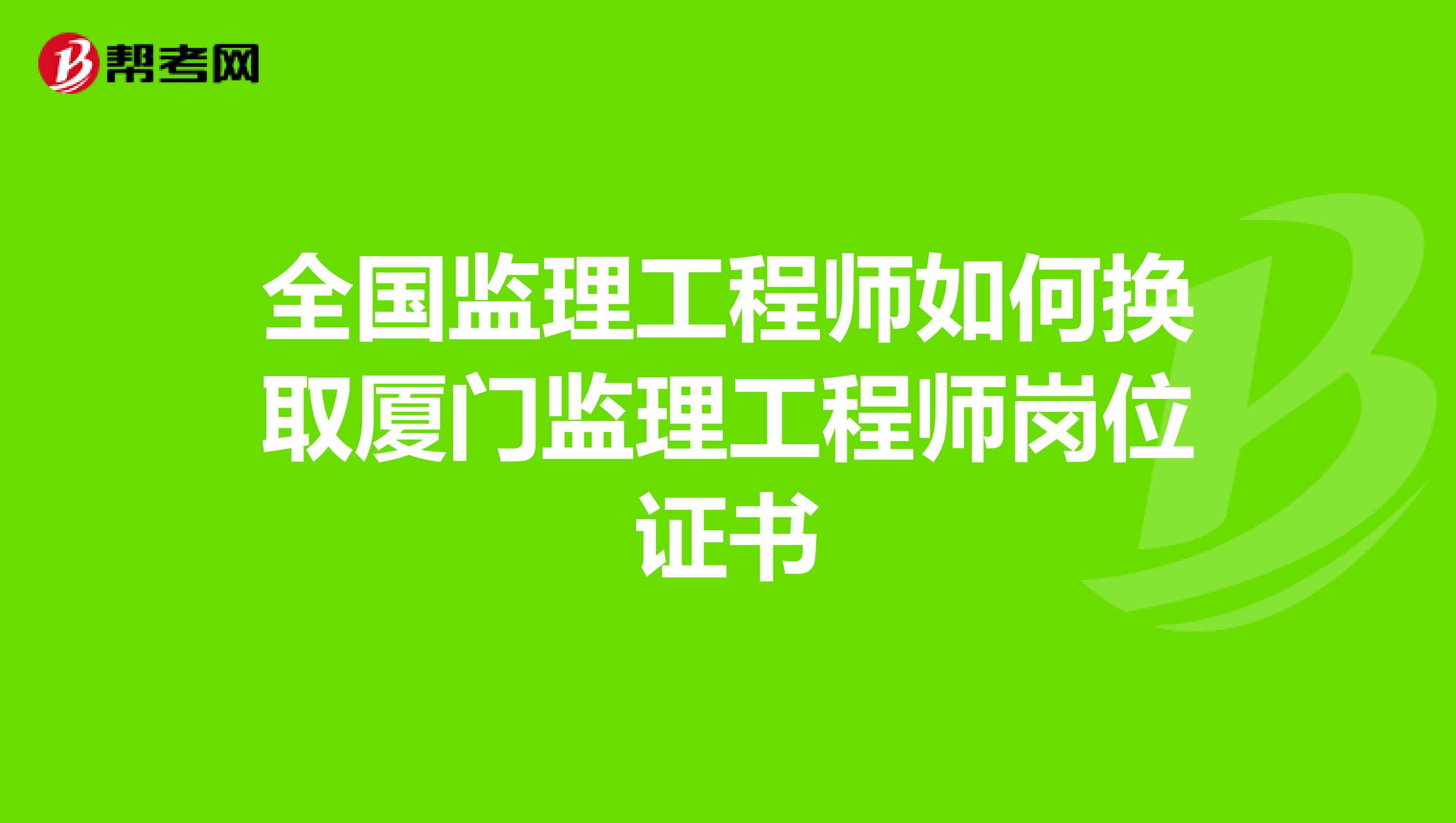 全国监理工程师如何换取厦门监理工程师岗位证书