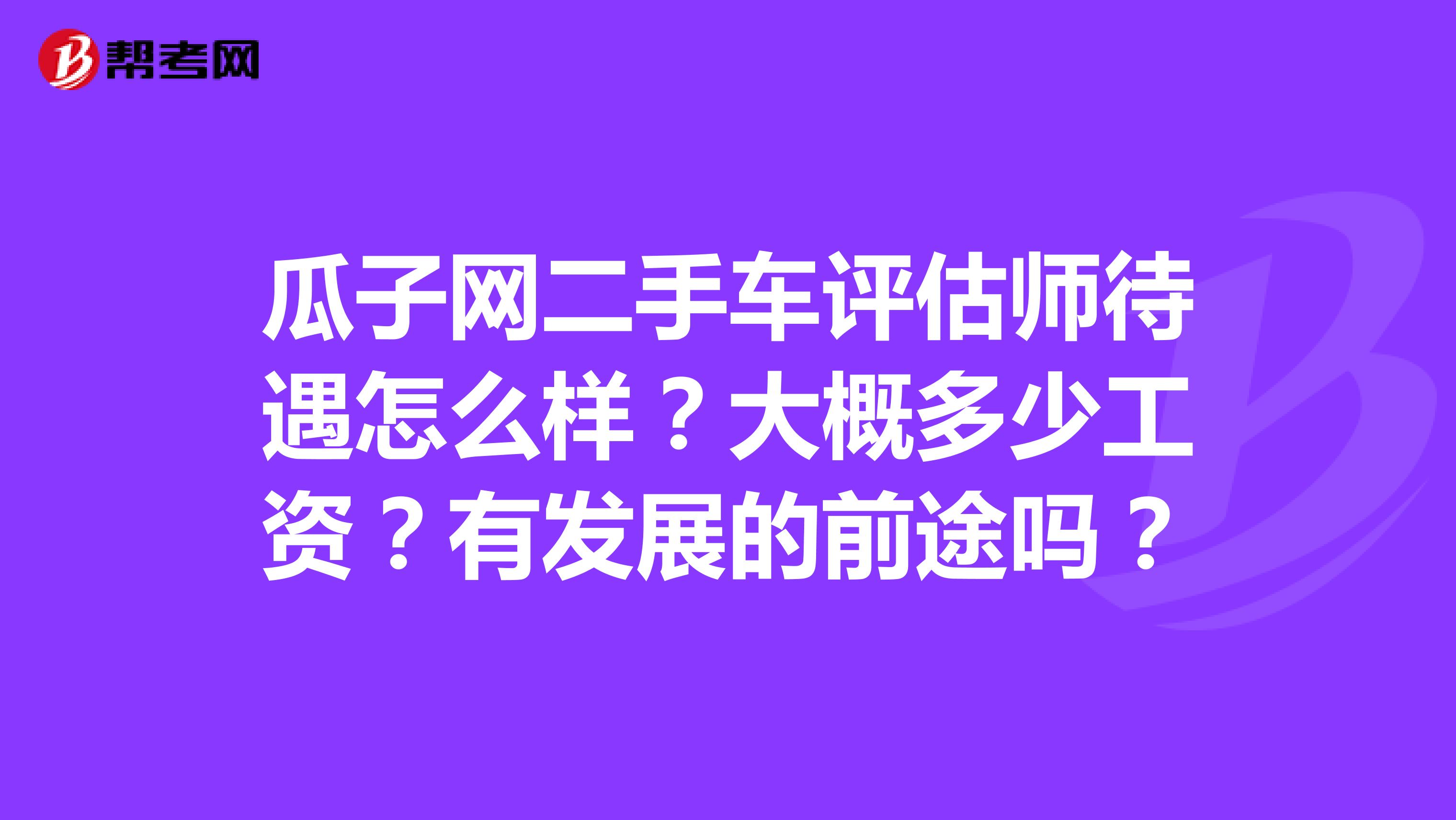 瓜子网二手车评估师待遇怎么样？大概多少工资？有发展的前途吗？