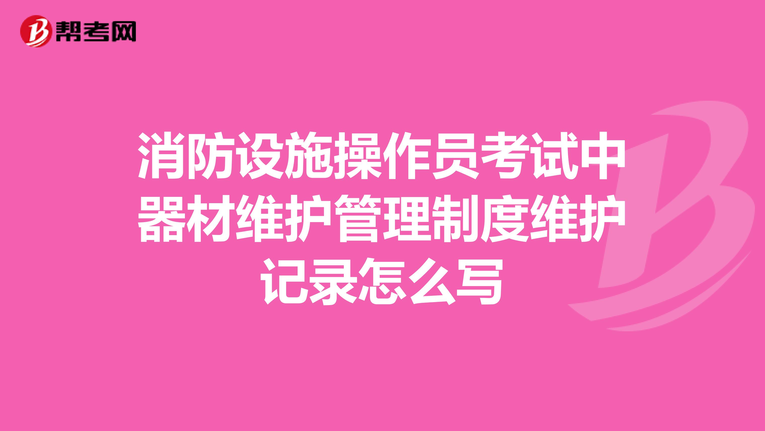 消防设施操作员考试中器材维护管理制度维护记录怎么写