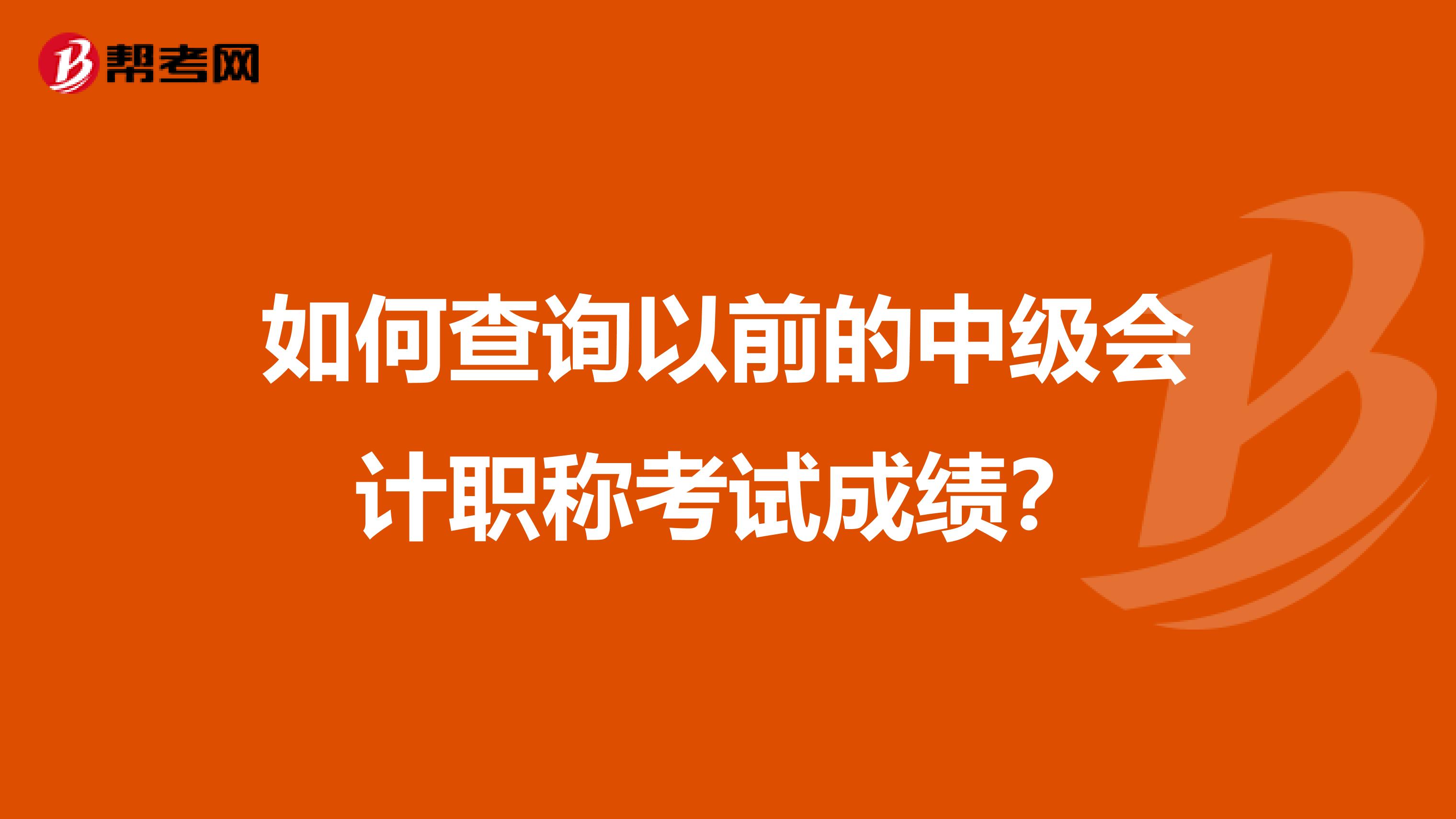 如何查询以前的中级会计职称考试成绩？