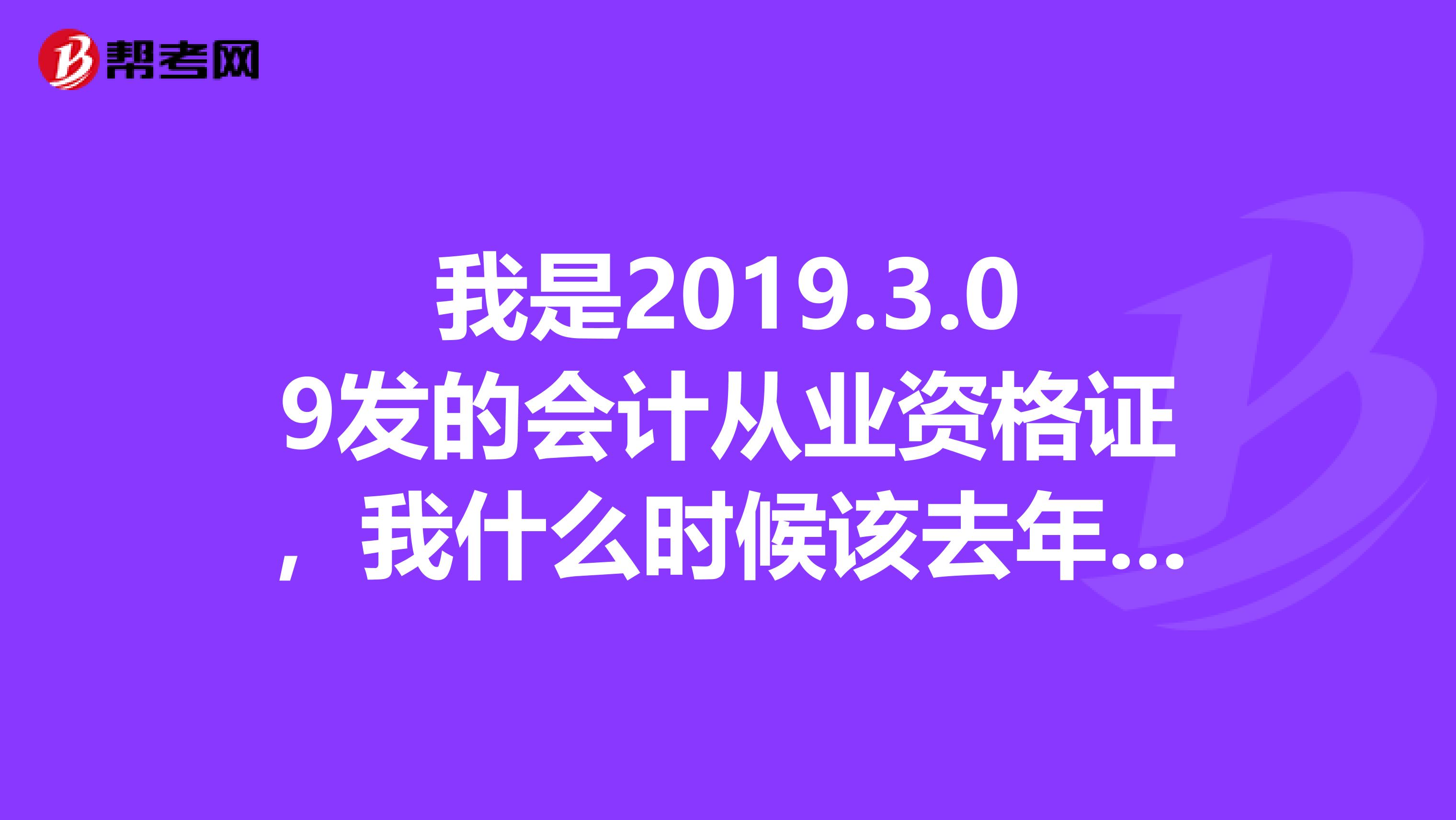 我是2019.3.09发的会计从业资格证,我什么时候该去年检呀